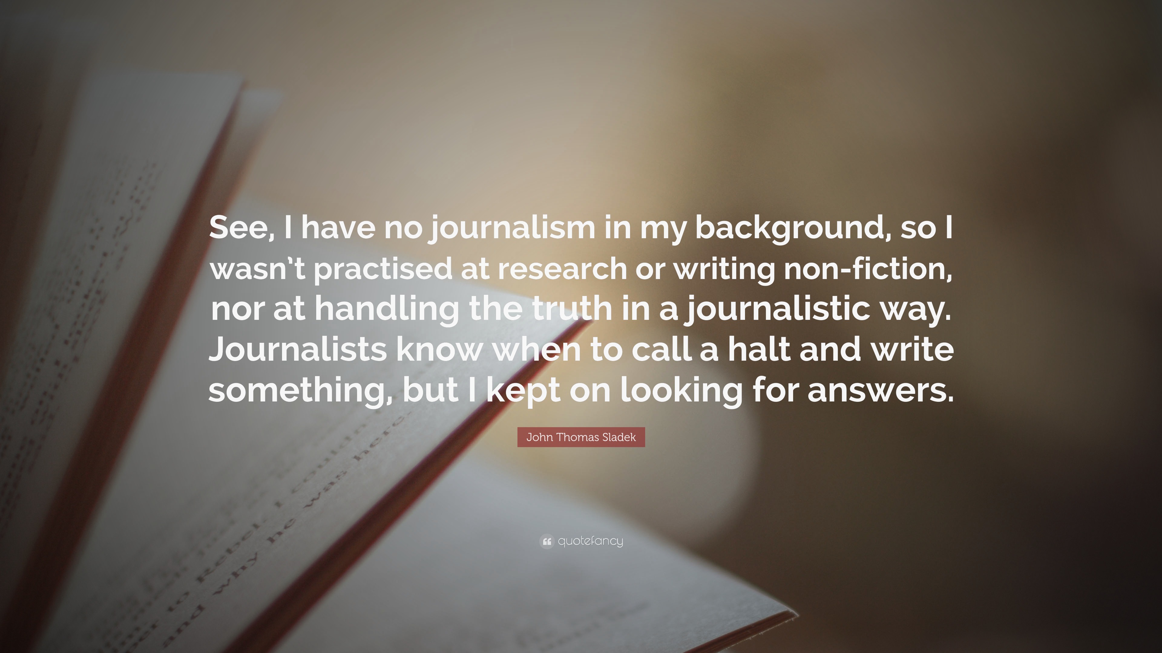 John Thomas Sladek Quote: “See, I have no journalism in my background, so I  wasn't practised at research or writing non-fiction, nor at handling th...”