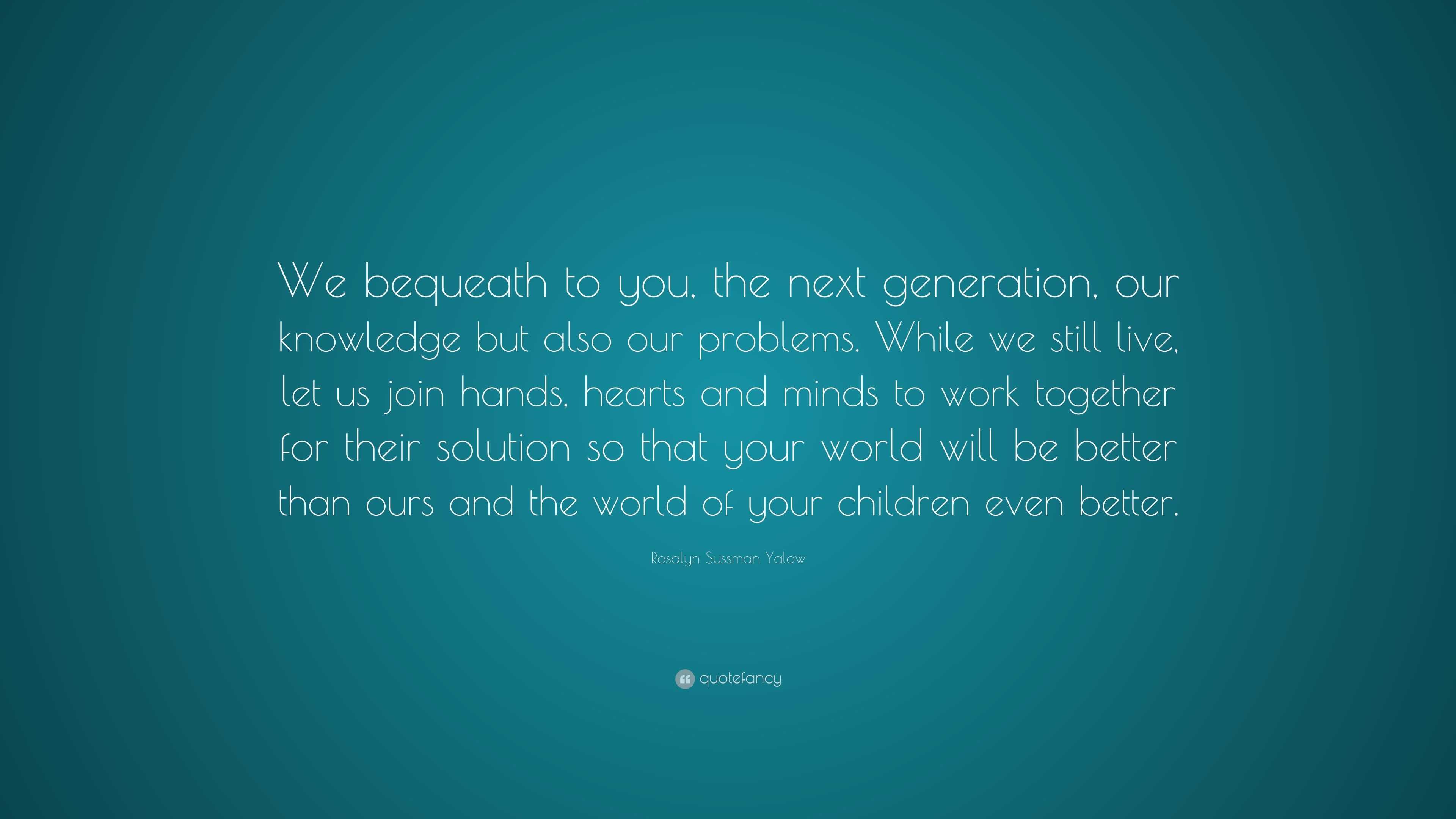 Rosalyn Sussman Yalow Quote: “We bequeath to you, the next generation ...