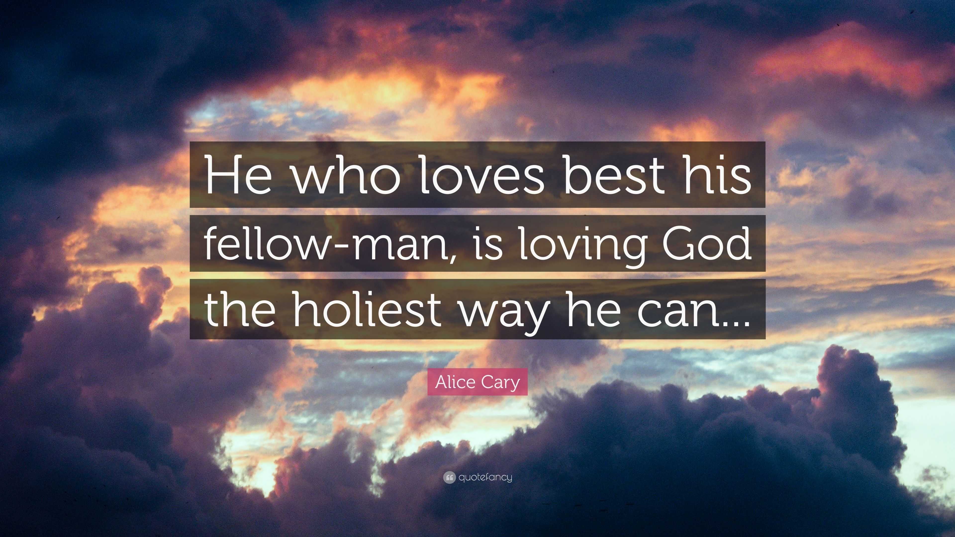 Alice Cary Quote: “He who loves best his fellow-man, is loving God the ...