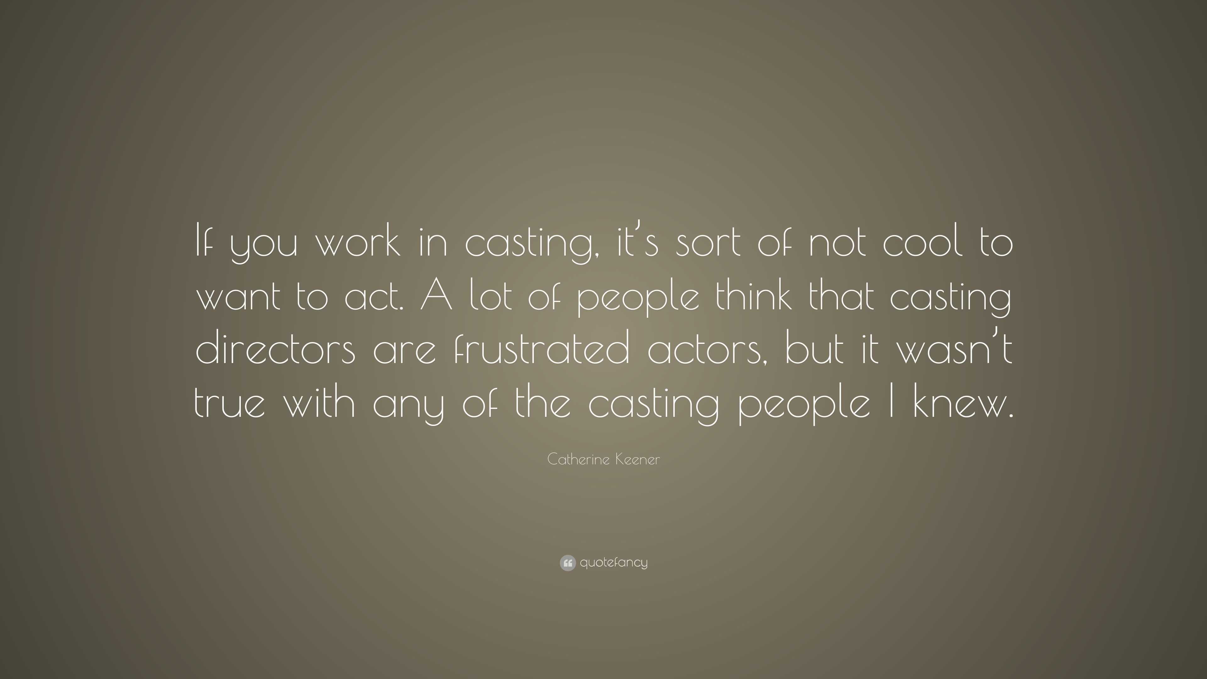 Catherine Keener Quote: “If you work in casting, it’s sort of not cool ...