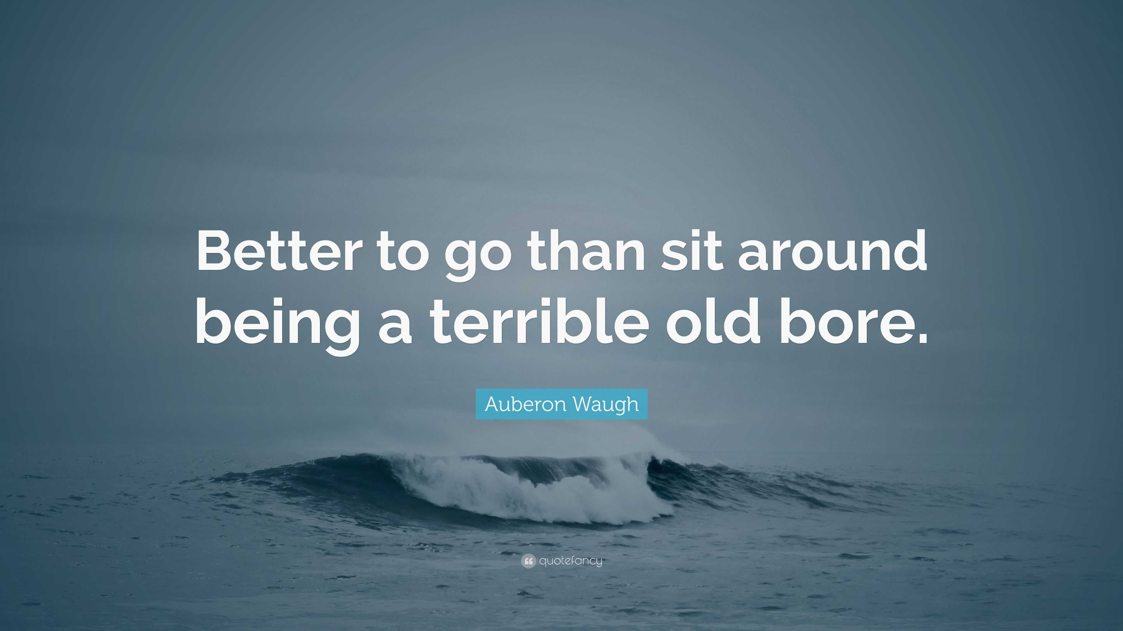 Auberon Waugh Quote: “Better to go than sit around being a terrible old ...