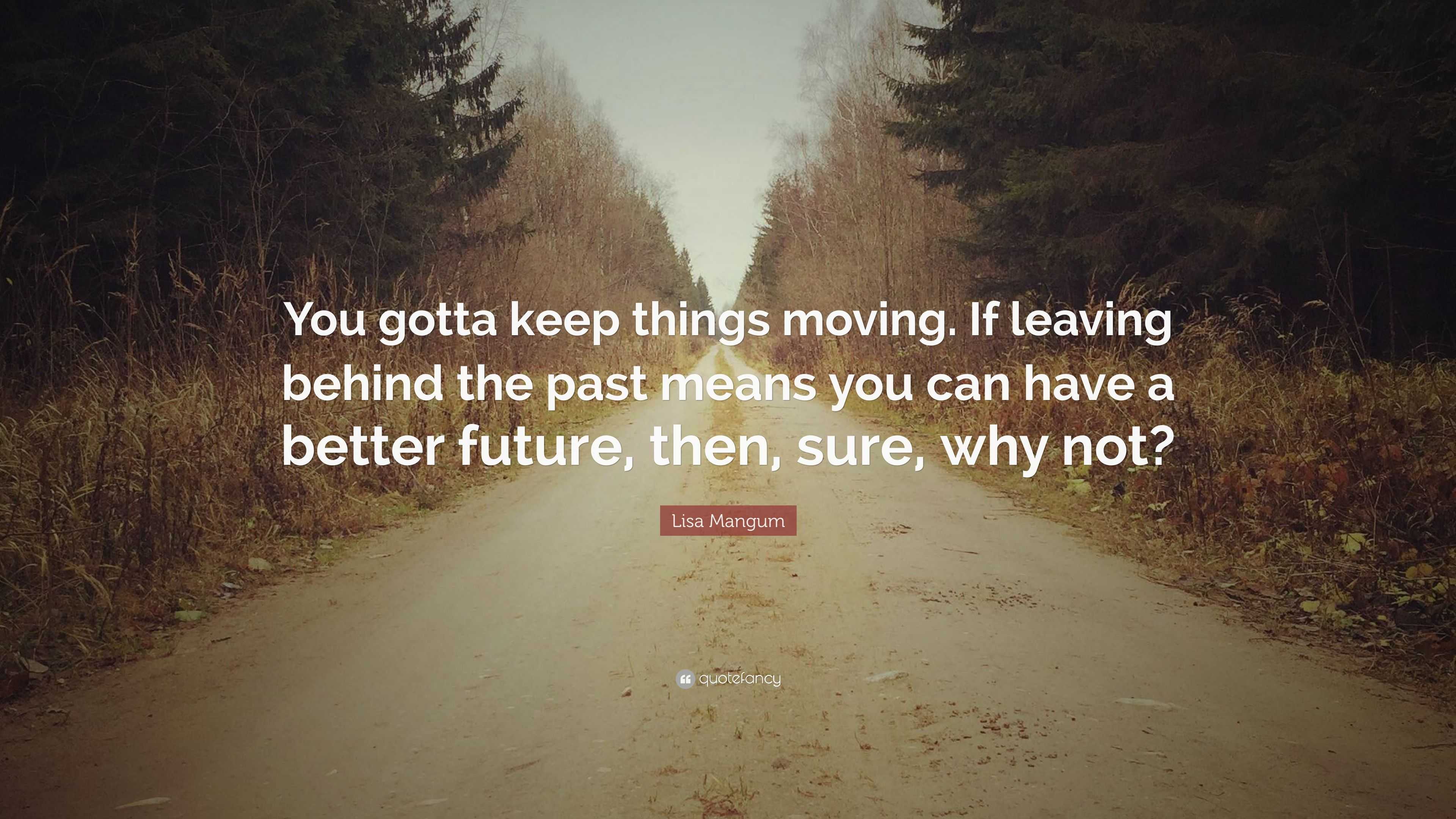 Lisa Mangum Quote: “you Gotta Keep Things Moving. If Leaving Behind The 