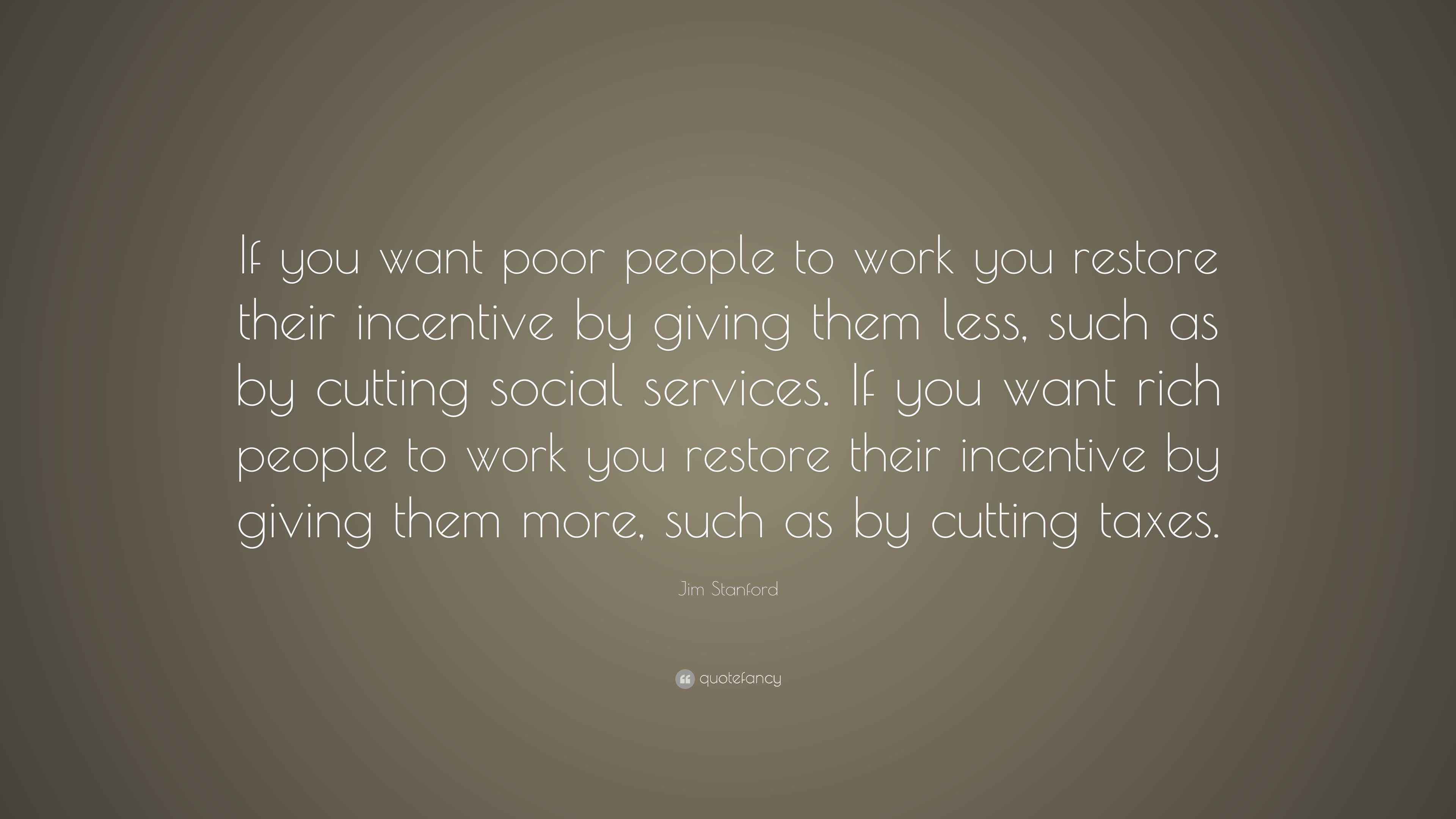 Jim Stanford Quote: “If you want poor people to work you restore their ...