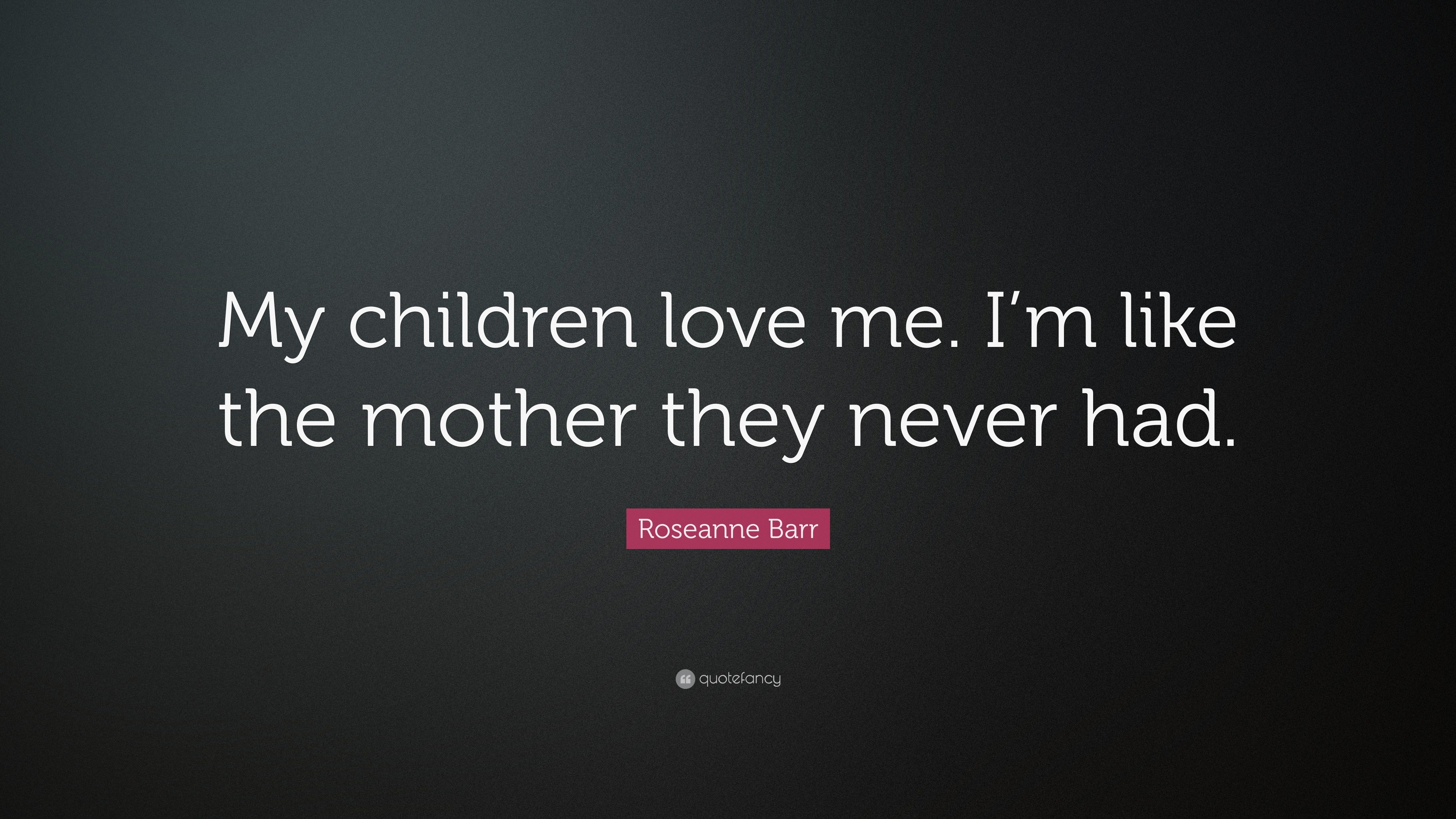 Roseanne Barr Quote: “My children love me. I’m like the mother they ...