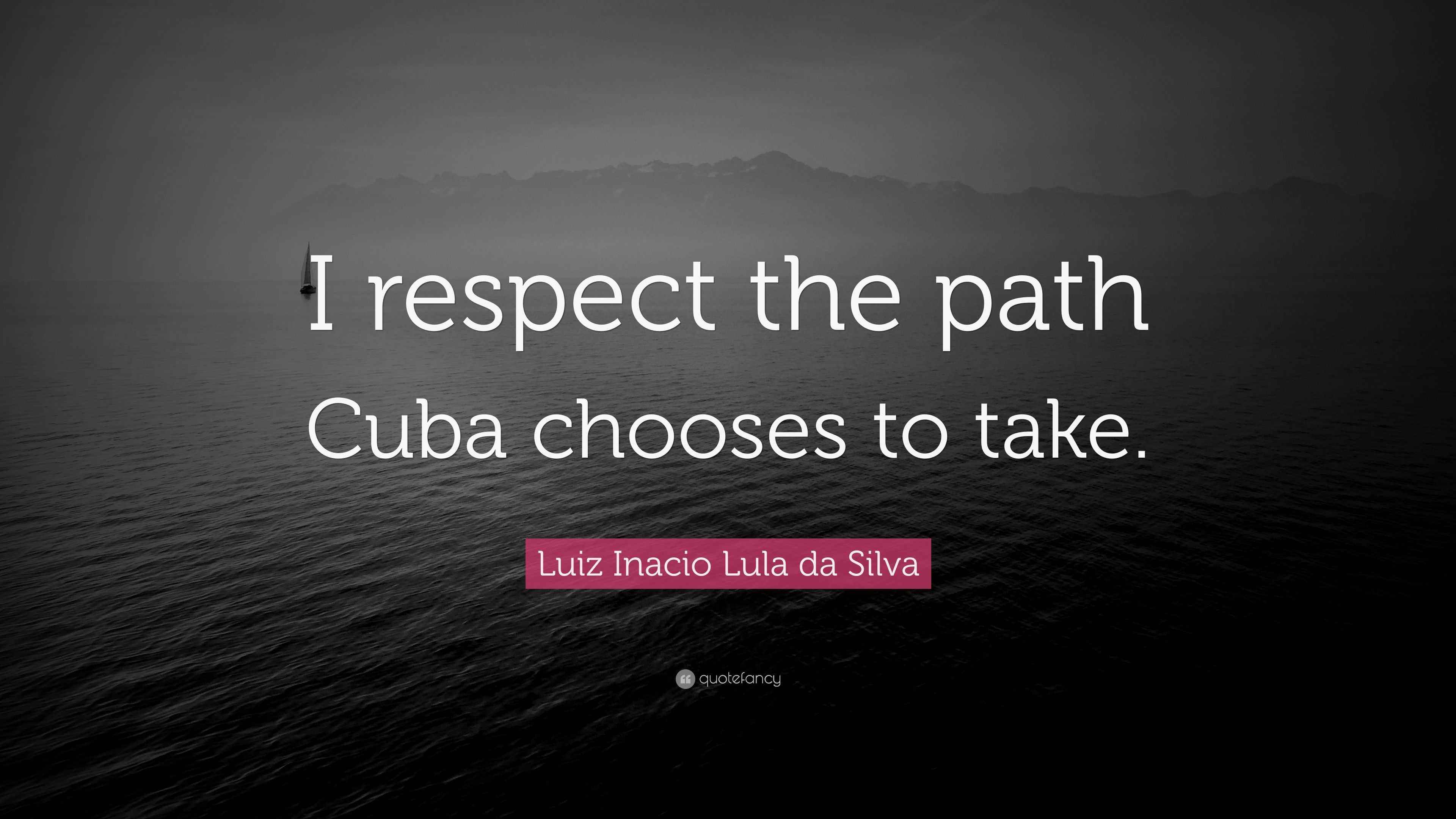Luiz Inacio Lula da Silva Quote “I respect the path Cuba chooses to take.”