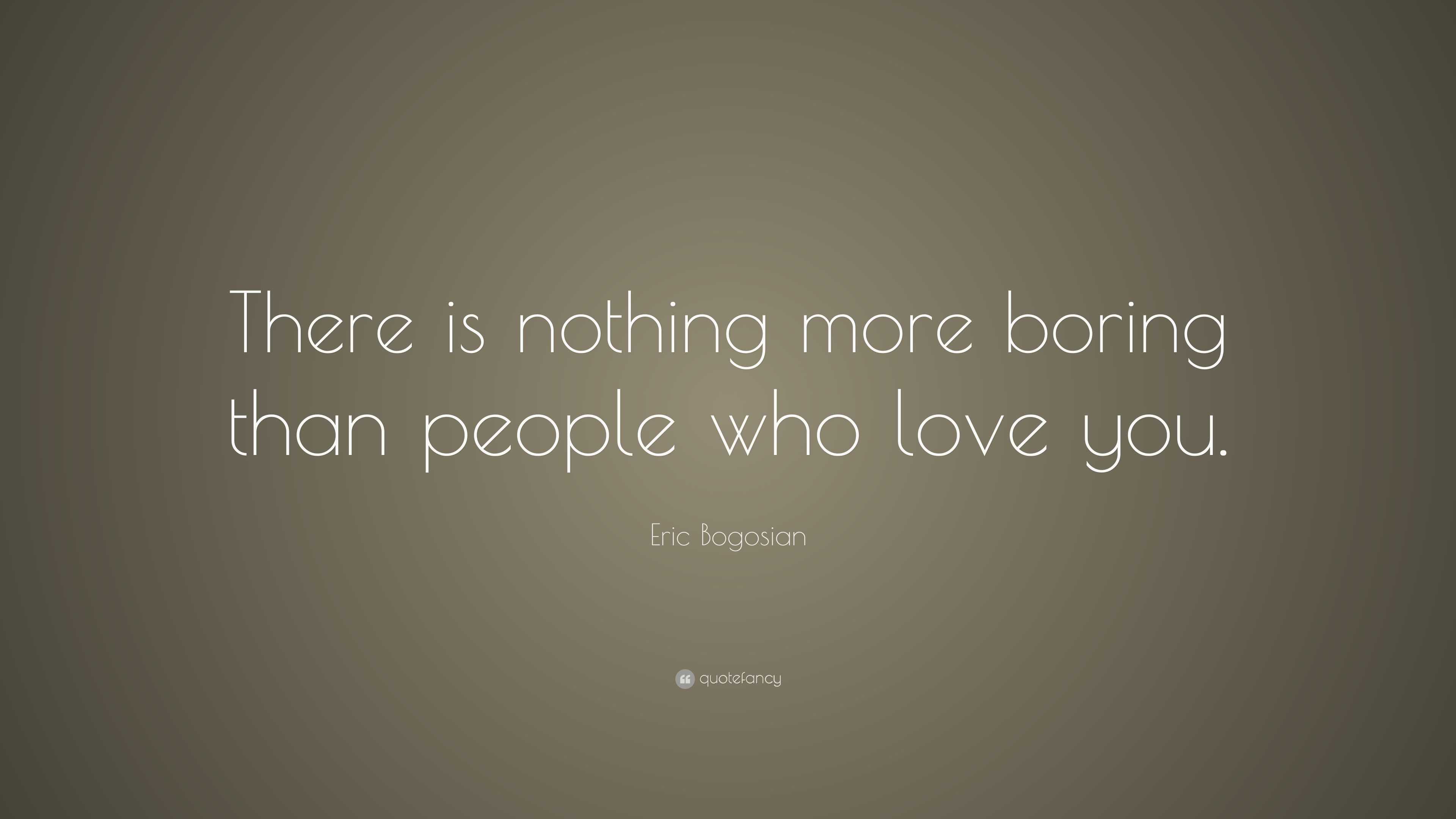 Eric Bogosian Quote: “There is nothing more boring than people who love ...