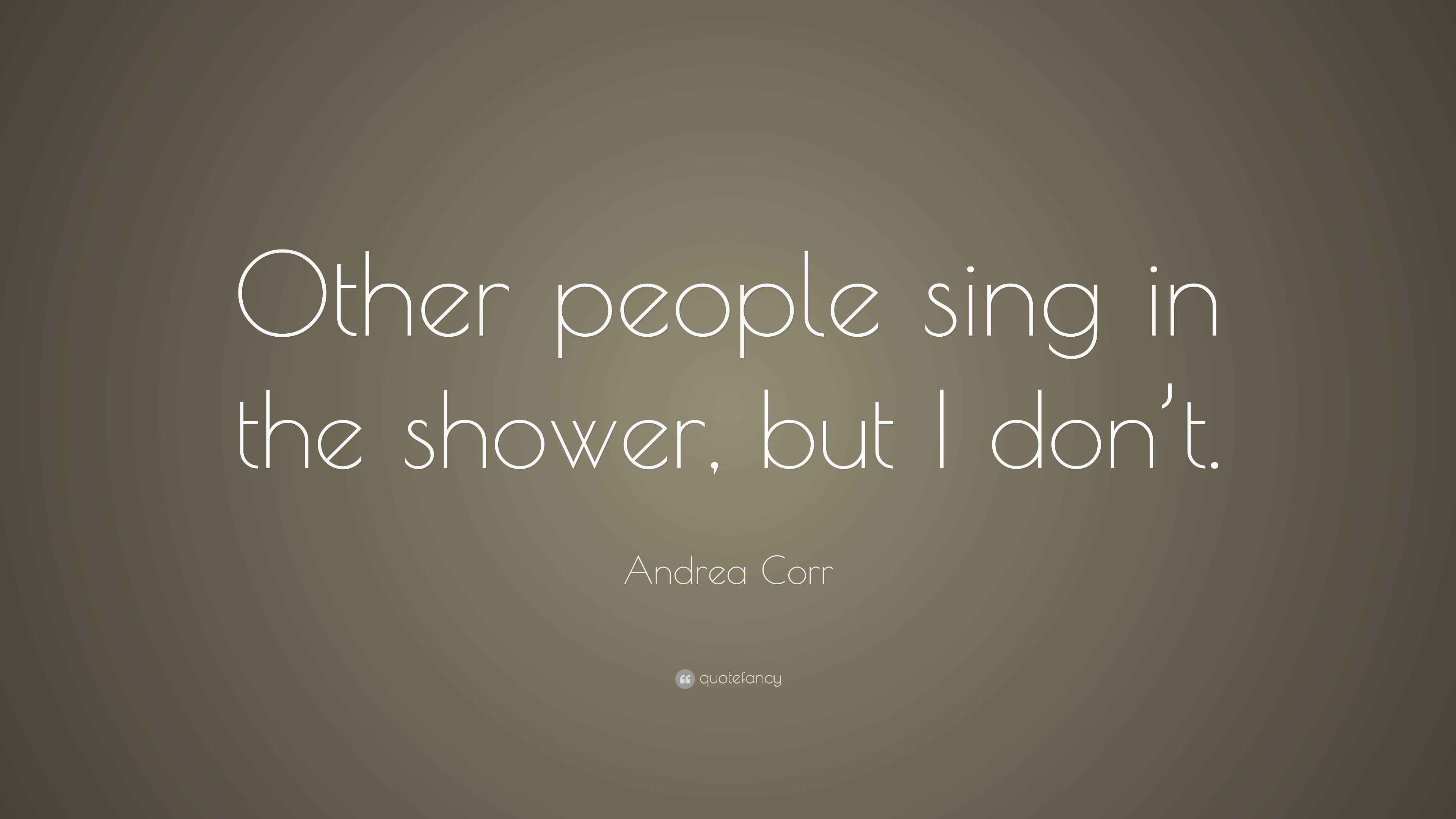 Andrea Corr Quote “Other people sing in the shower, but I don’t.”