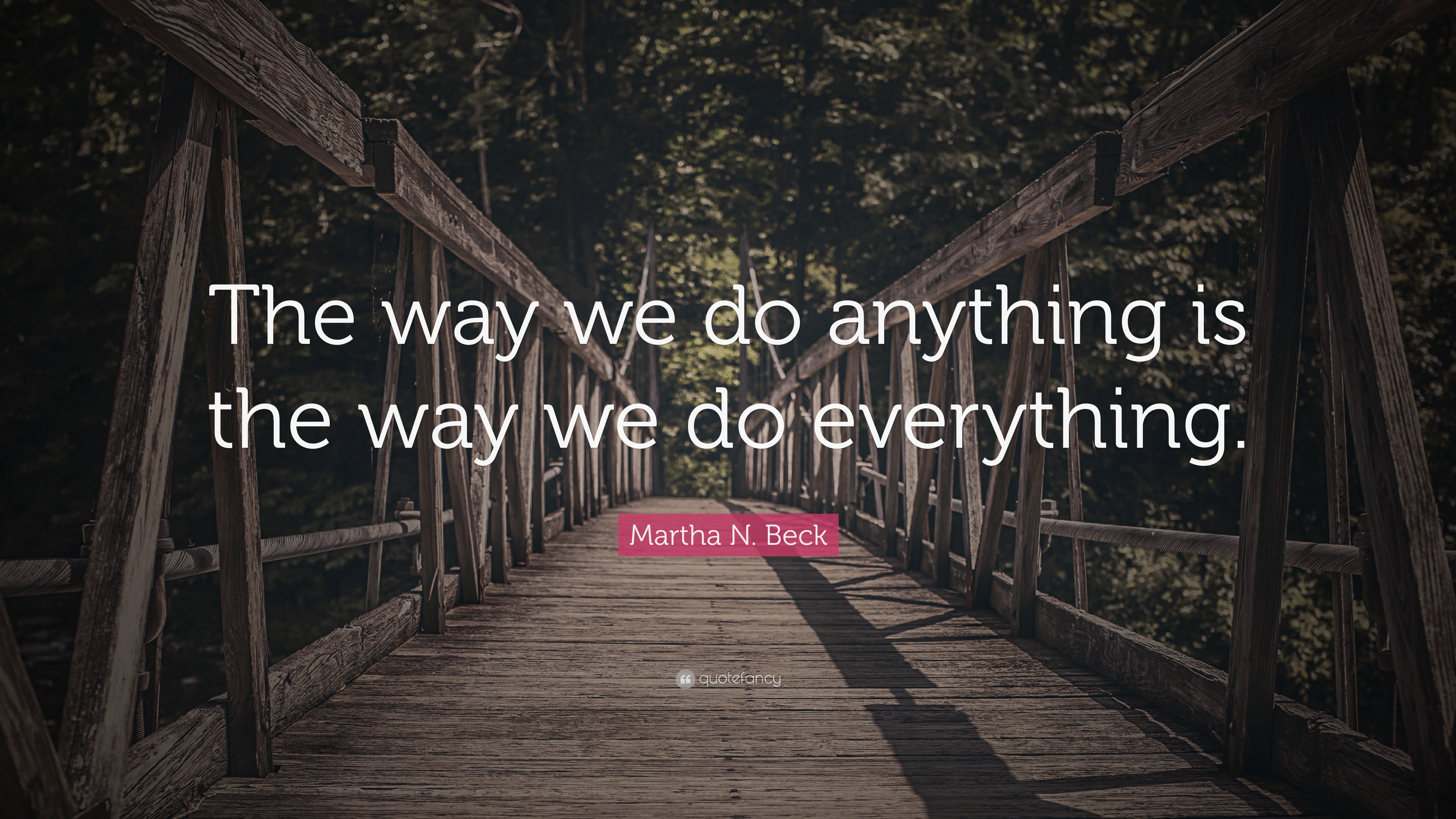 Martha N. Beck Quote: “The way we do anything is the way we do everything.”