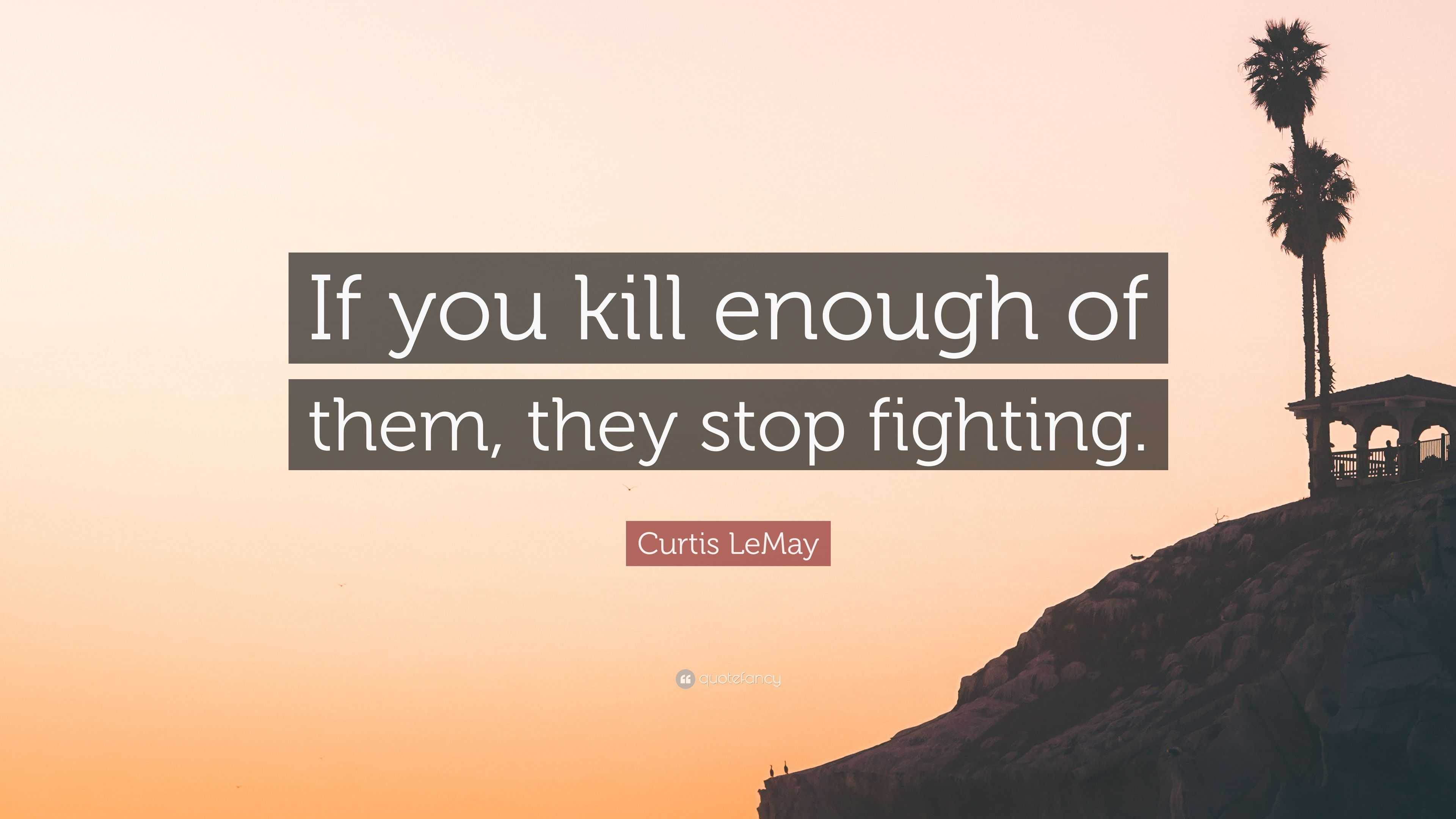 Curtis LeMay Quote: “If you kill enough of them, they stop fighting.”