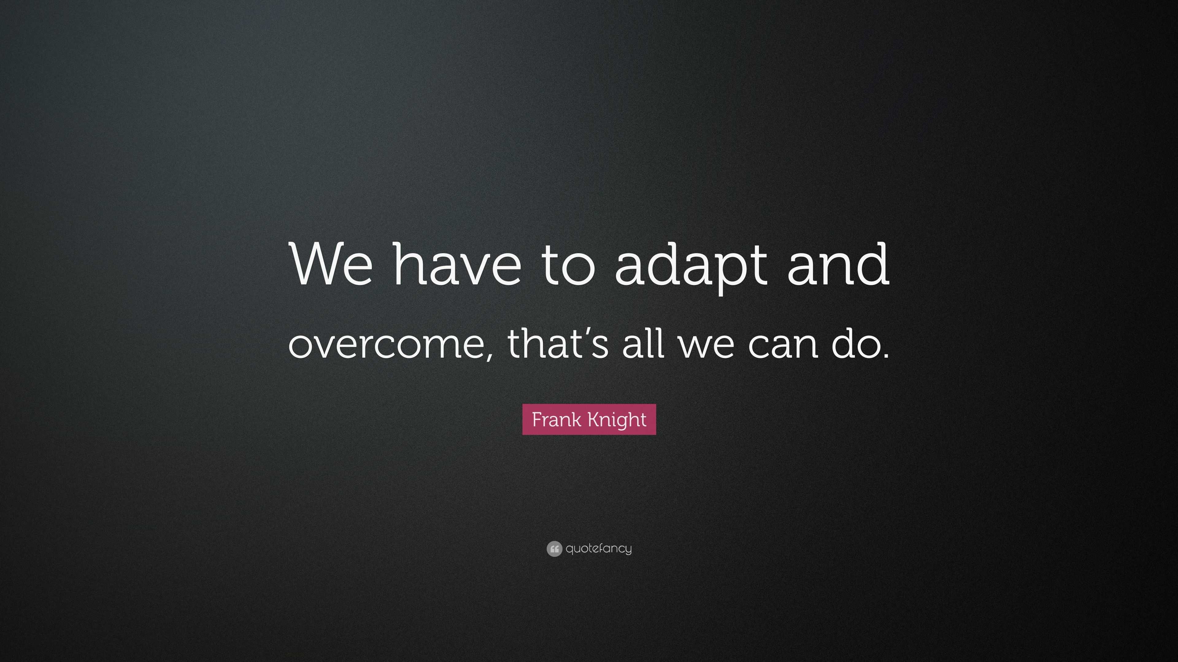 Frank Knight Quote “We have to adapt and that’s all we can do.”