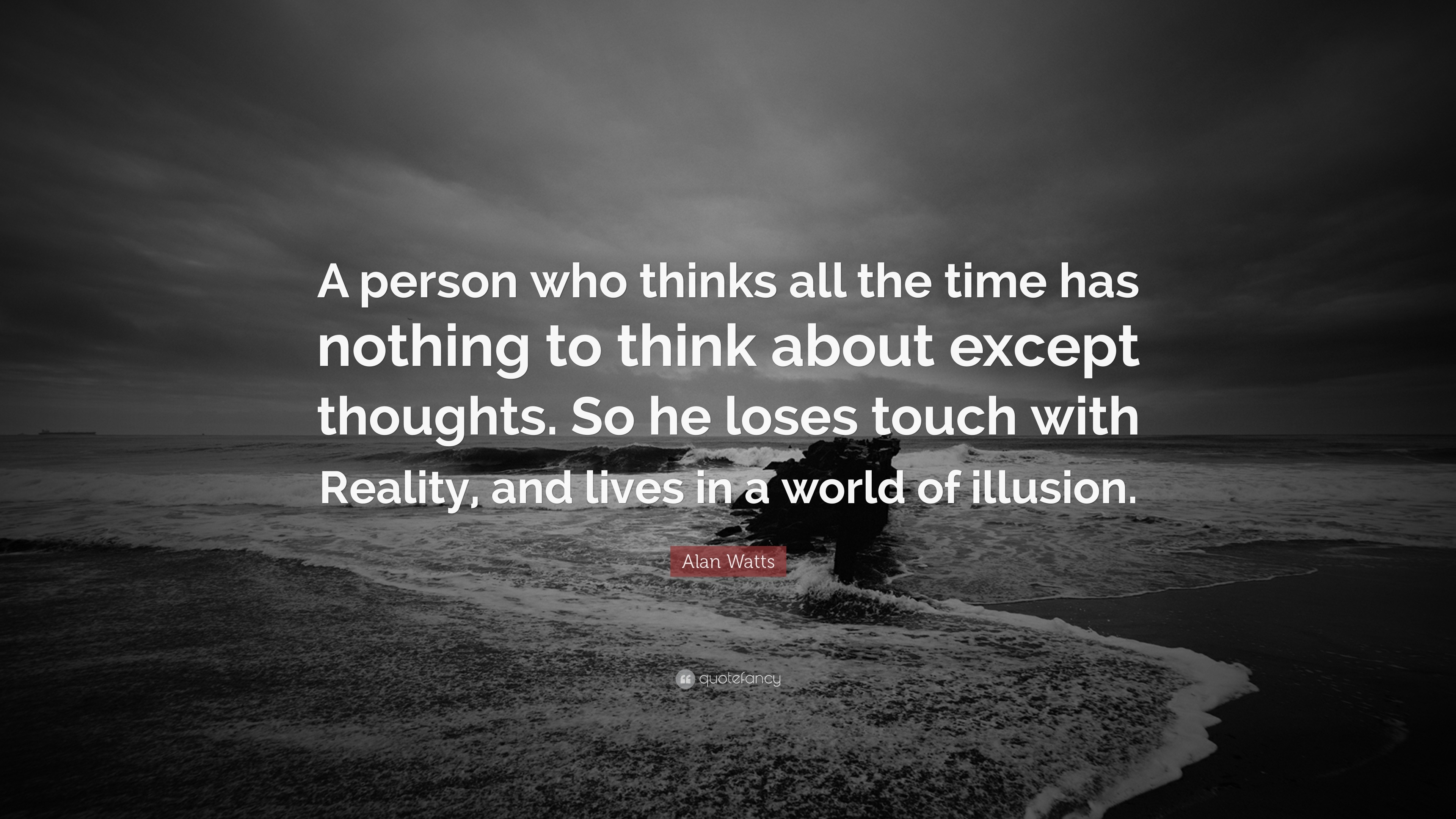 Alan Watts Quote: “A person who thinks all the time has nothing to about except thoughts. So he loses touch with Reality, and lives i...”