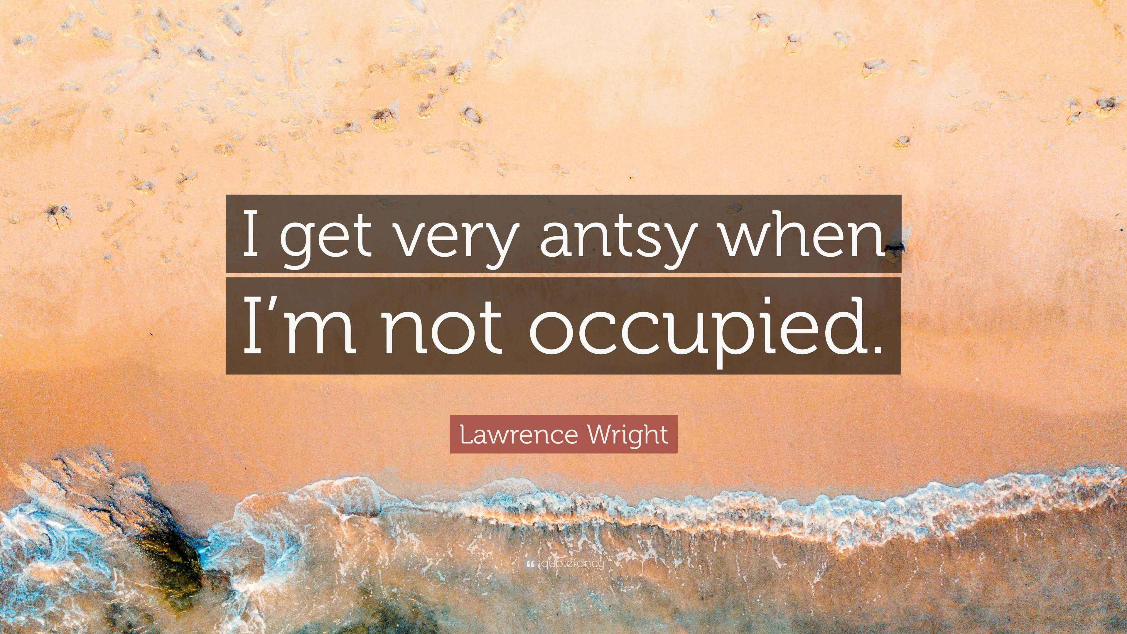 Lawrence Wright Quote “I get very antsy when I’m not occupied.”