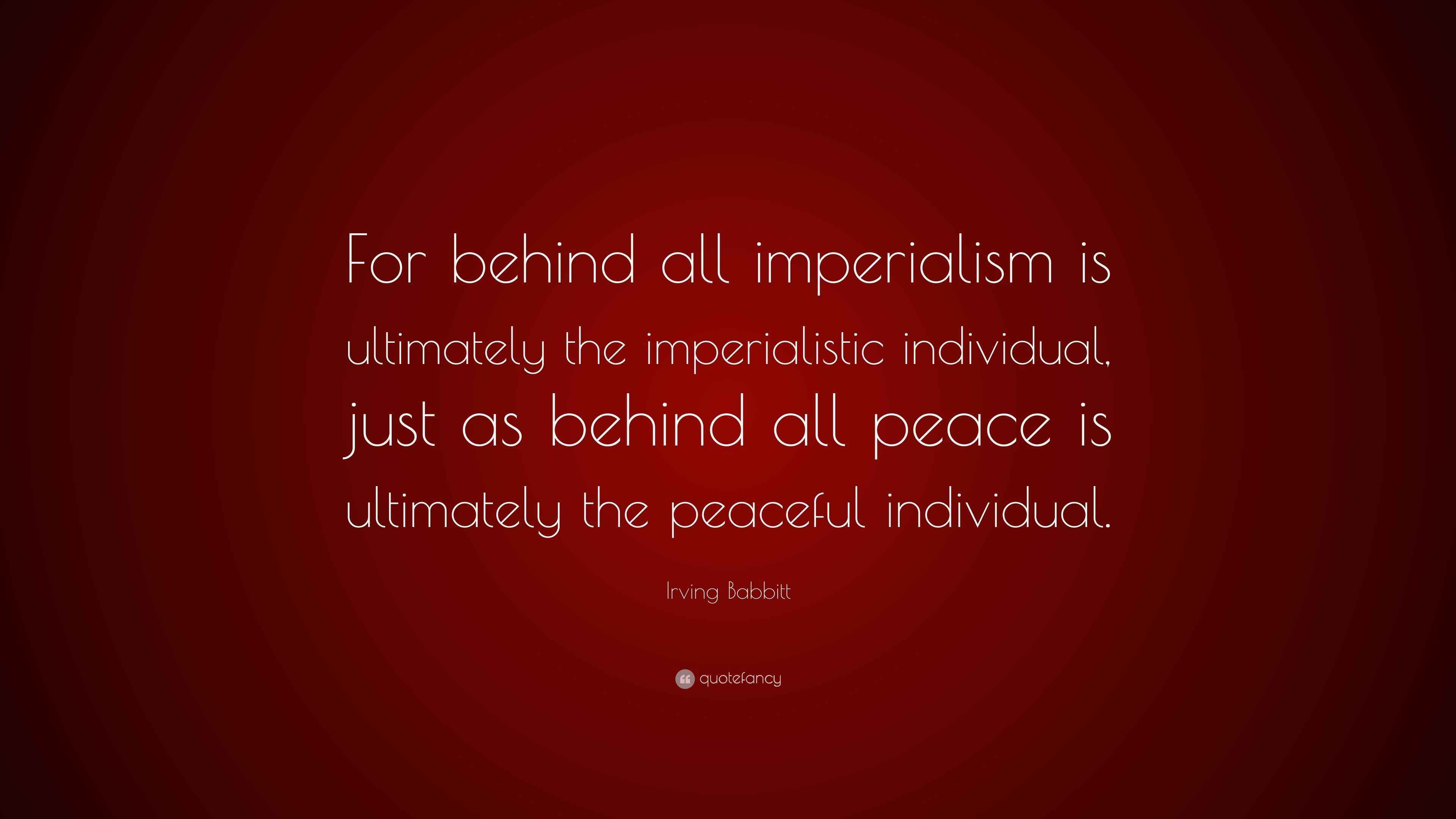 Irving Babbitt Quote “For behind all imperialism is ultimately the imperialistic individual
