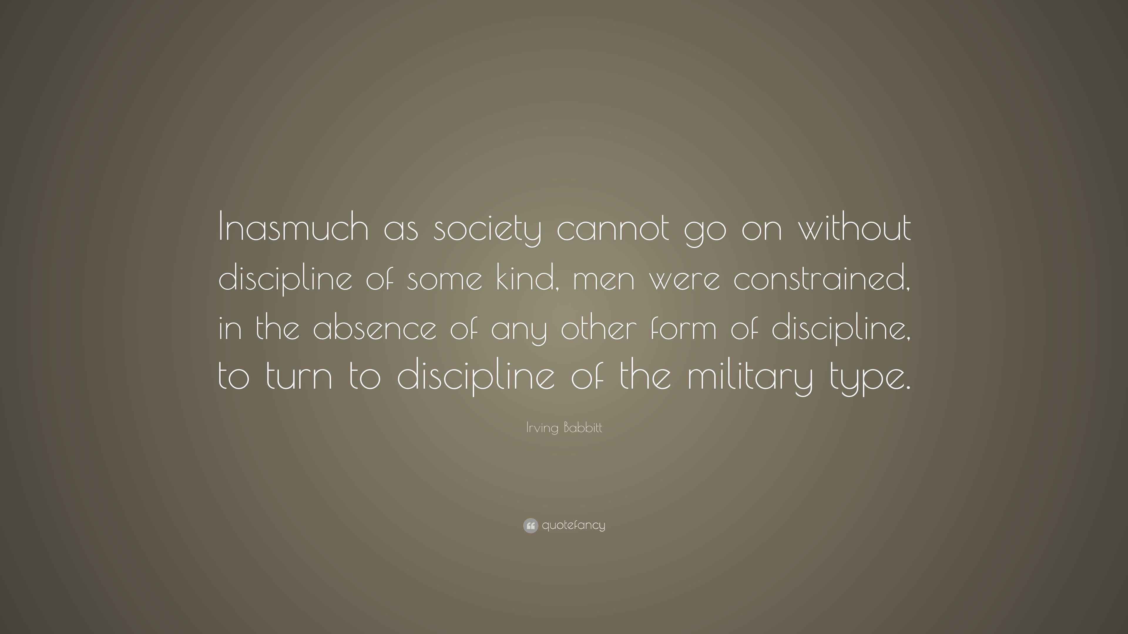 Irving Babbitt Quote “Inasmuch as society cannot go on without discipline of some kind, men