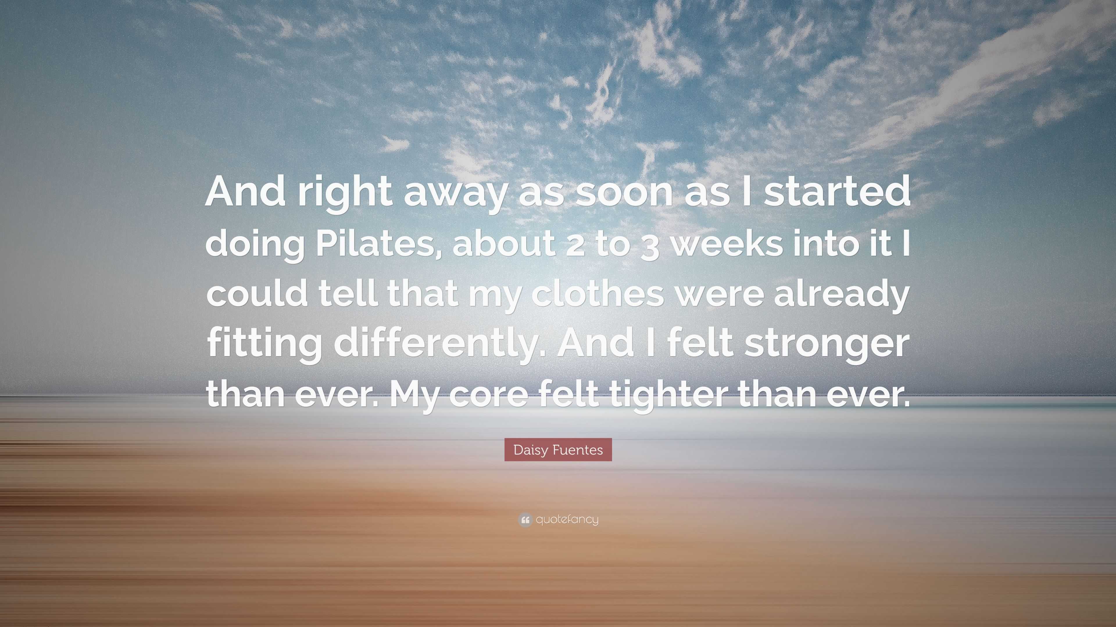 Daisy Fuentes Quote: “And right away as soon as I started doing Pilates,  about 2 to 3 weeks into it I could tell that my clothes were already ...”