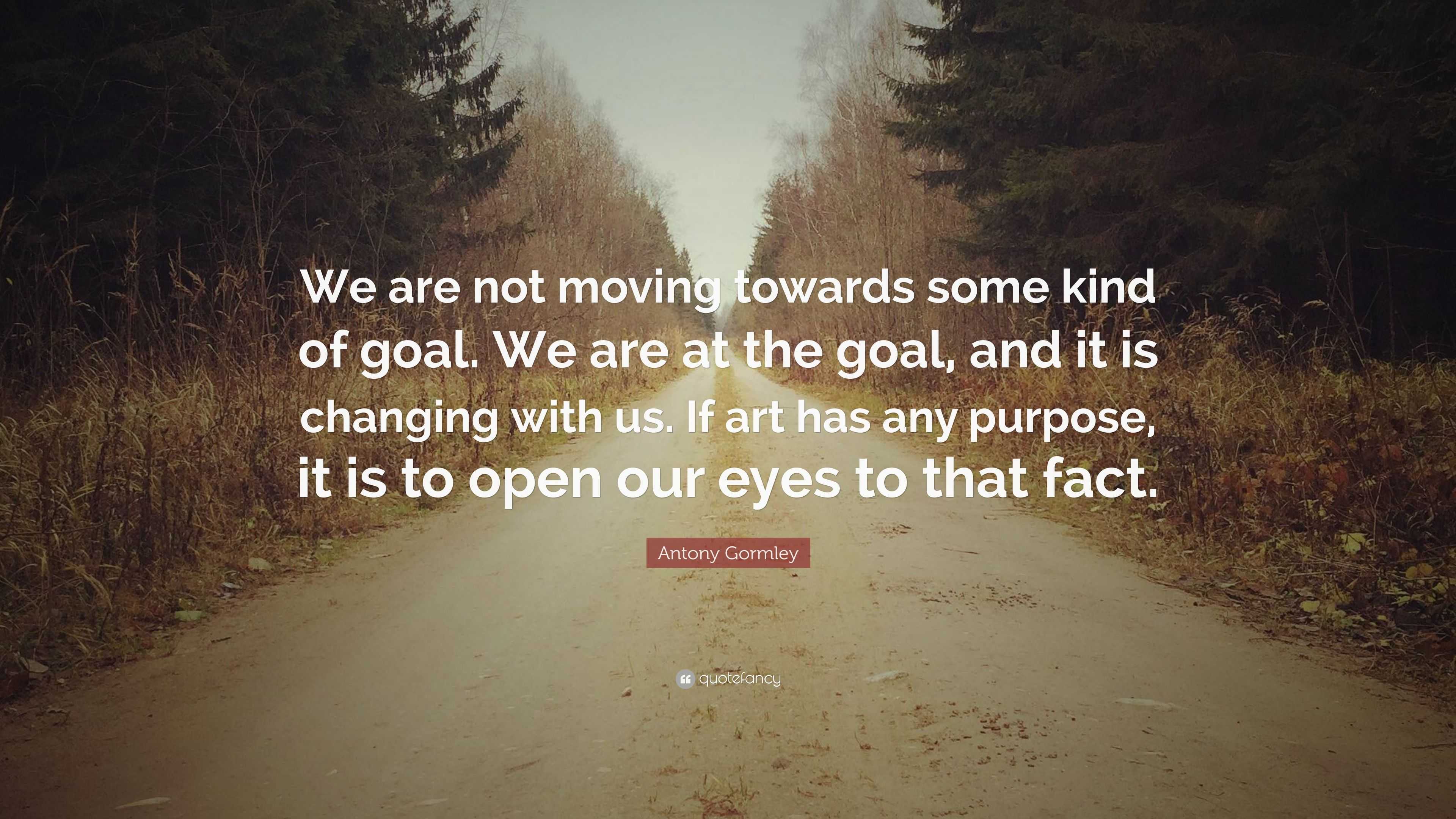 Antony Gormley Quote: “We are not moving towards some kind of goal. We ...