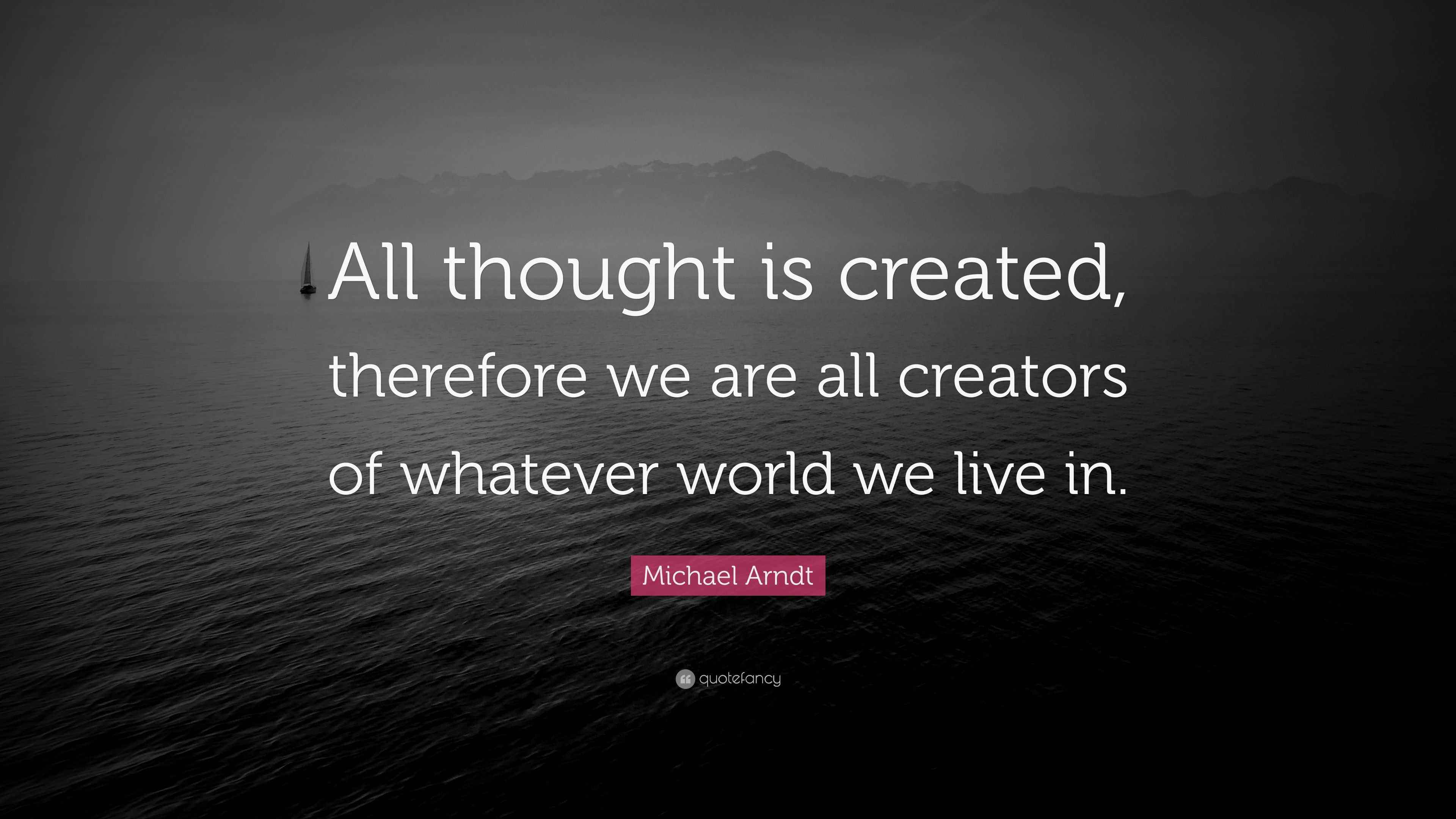 Michael Arndt Quote “All thought is created, therefore we are all