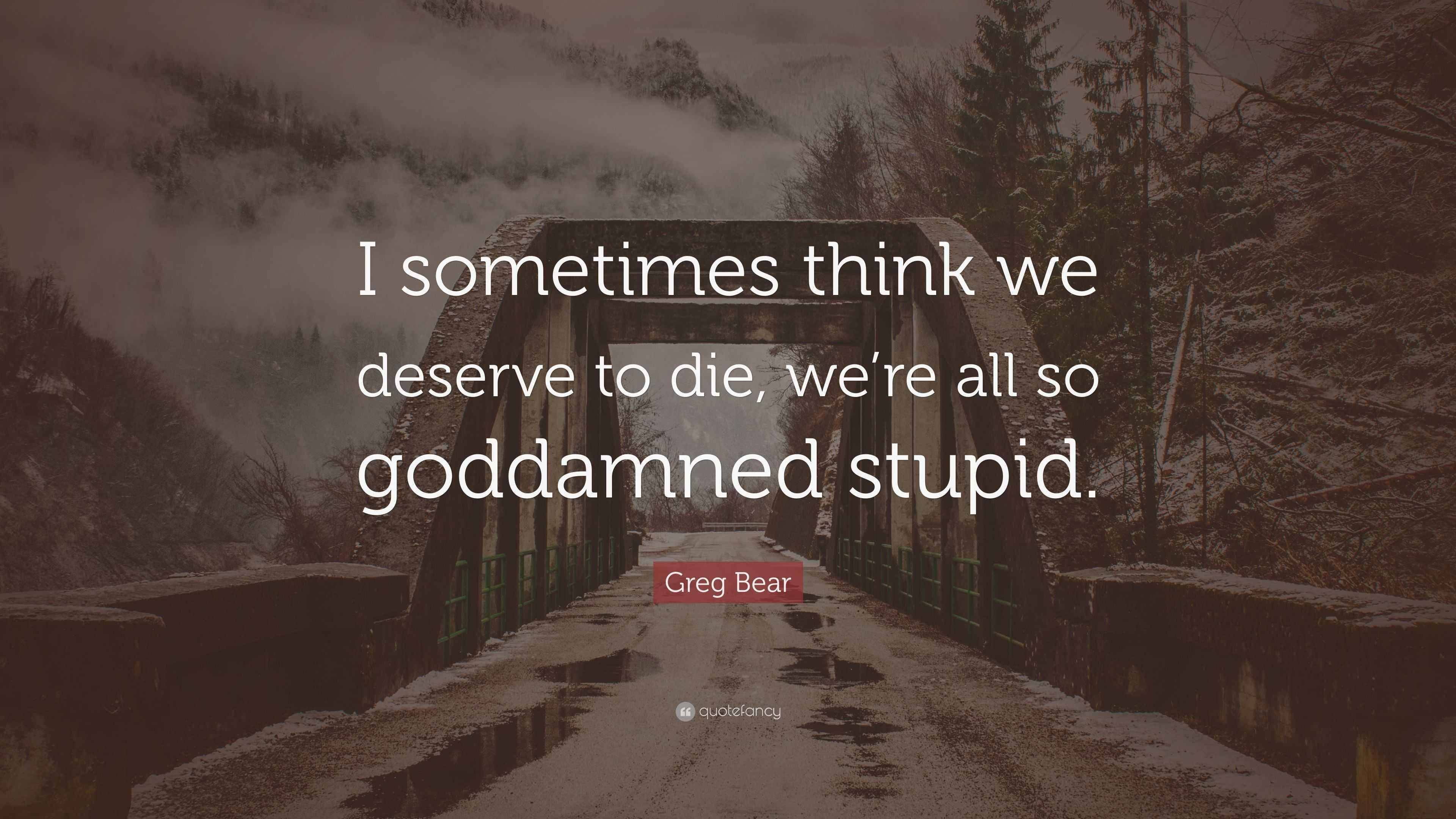 Greg Bear Quote “I sometimes think we deserve to die, we’re all so