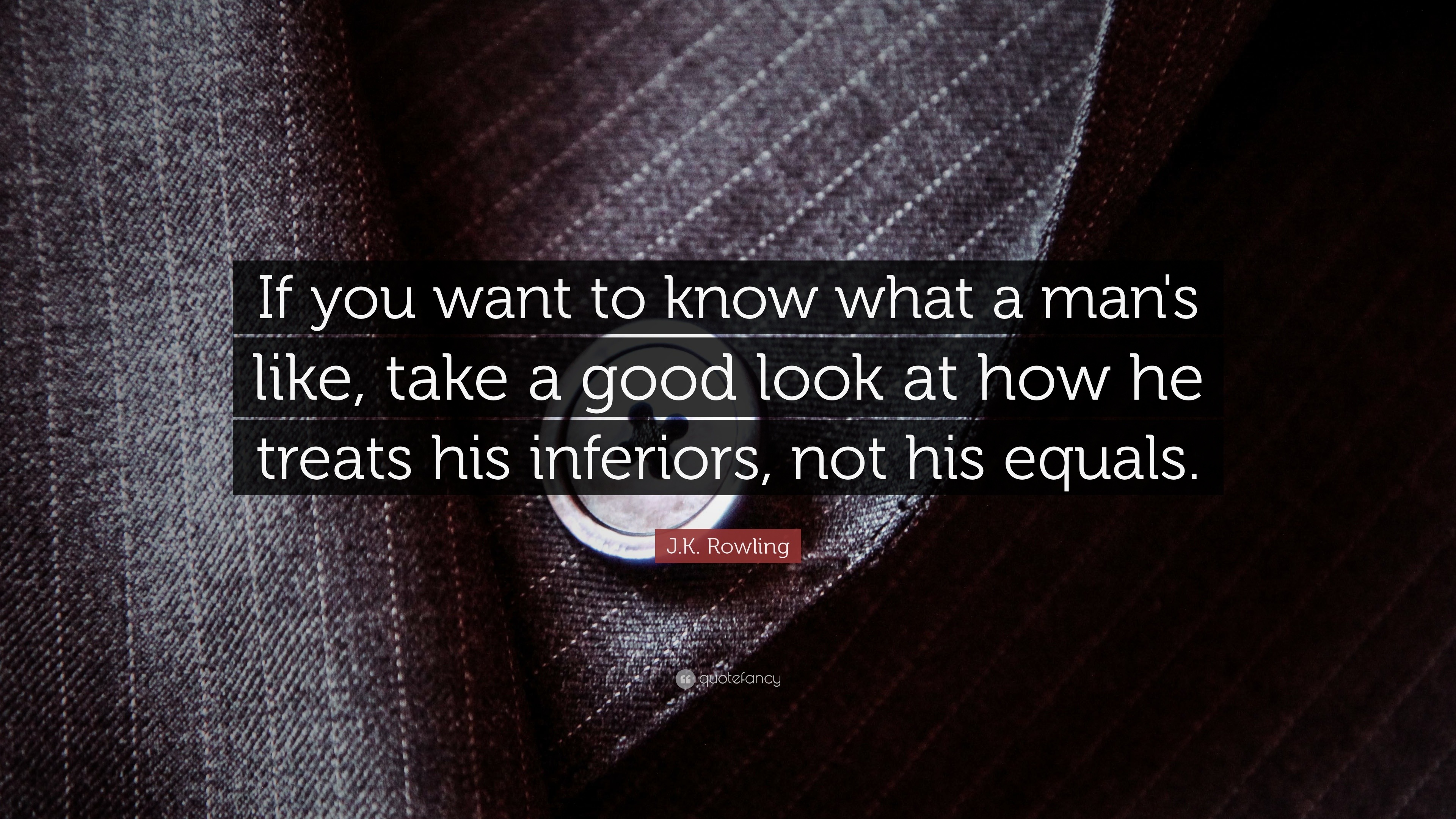 If you want to know what a man's like, take a good look at how he trea...
