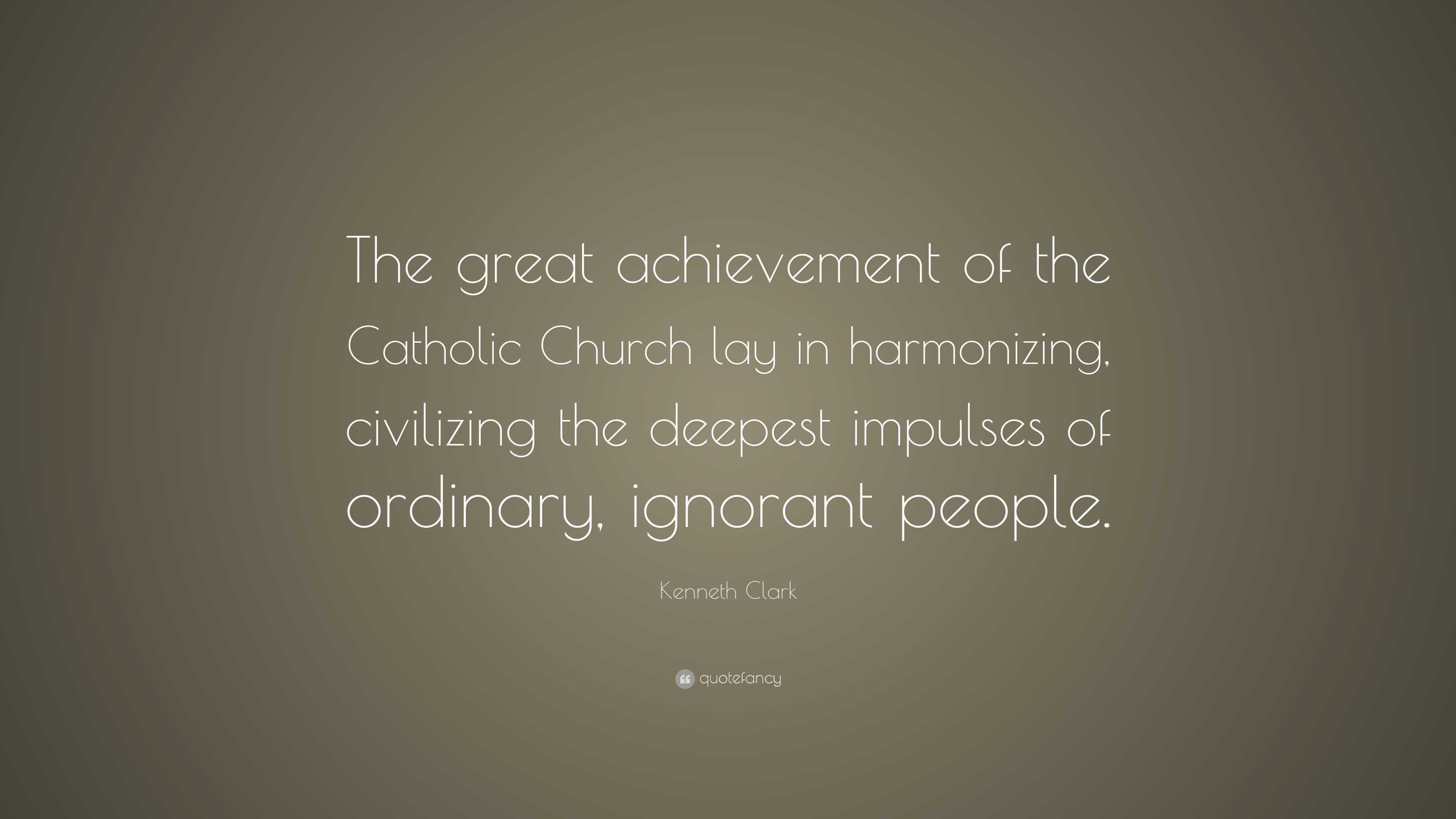 Kenneth Clark Quote: “The great achievement of the Catholic Church lay ...