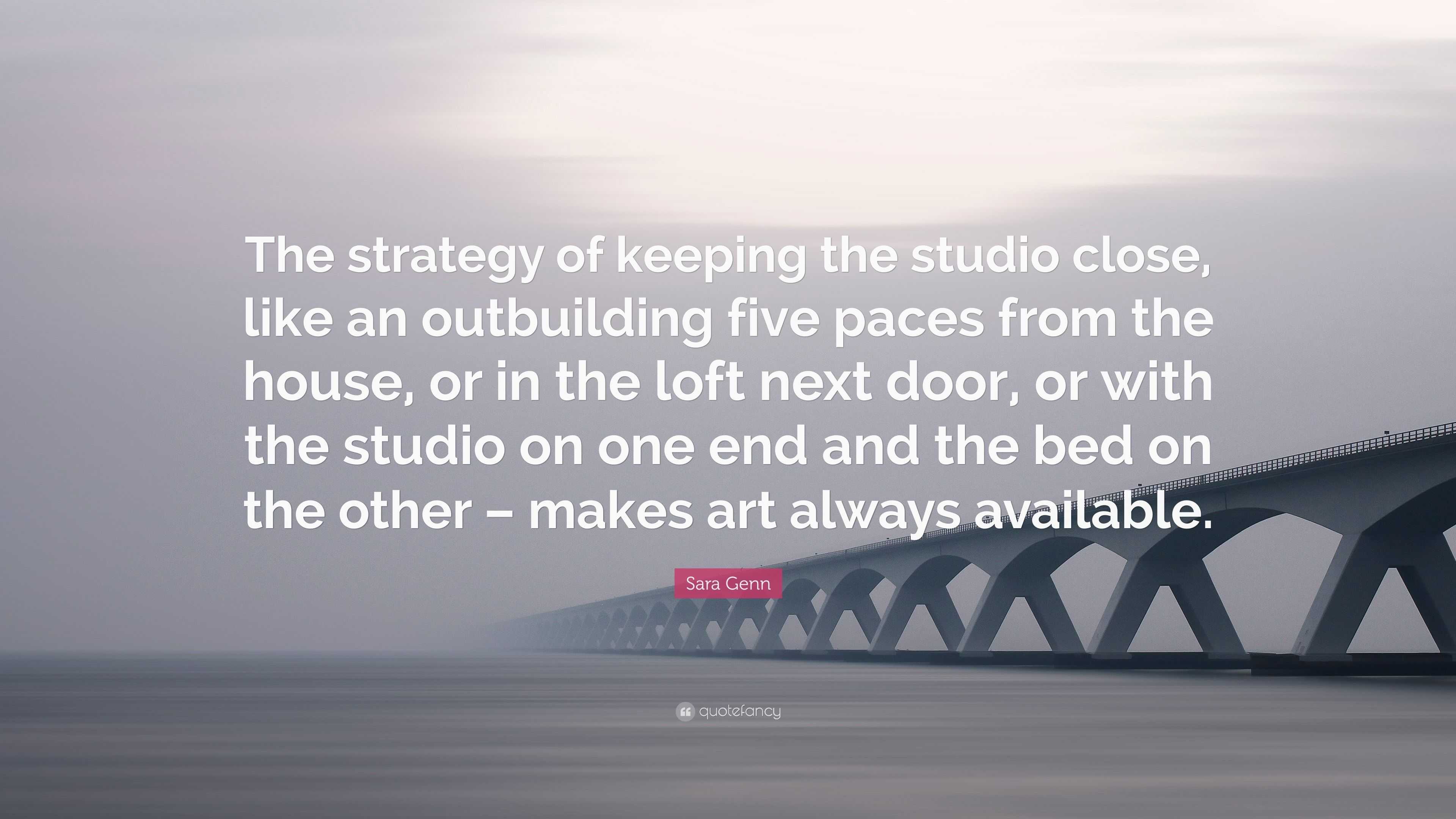 Sara Genn Quote: “The strategy of keeping the studio close, like an  outbuilding five paces from the house, or in the loft next door, or wi...”