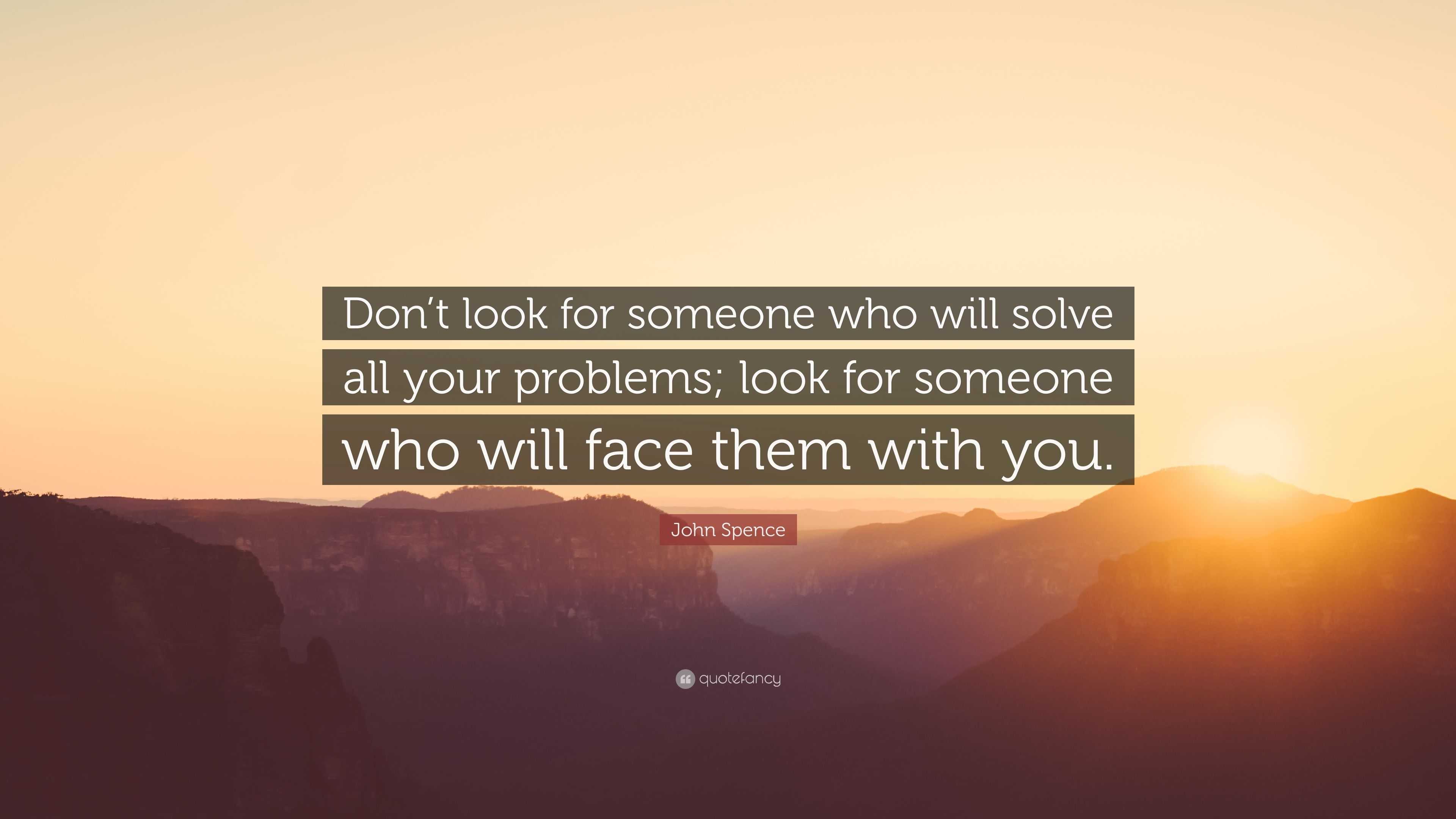 John Spence Quote Dont Look For Someone Who Will Solve All Your Problems Look For Someone