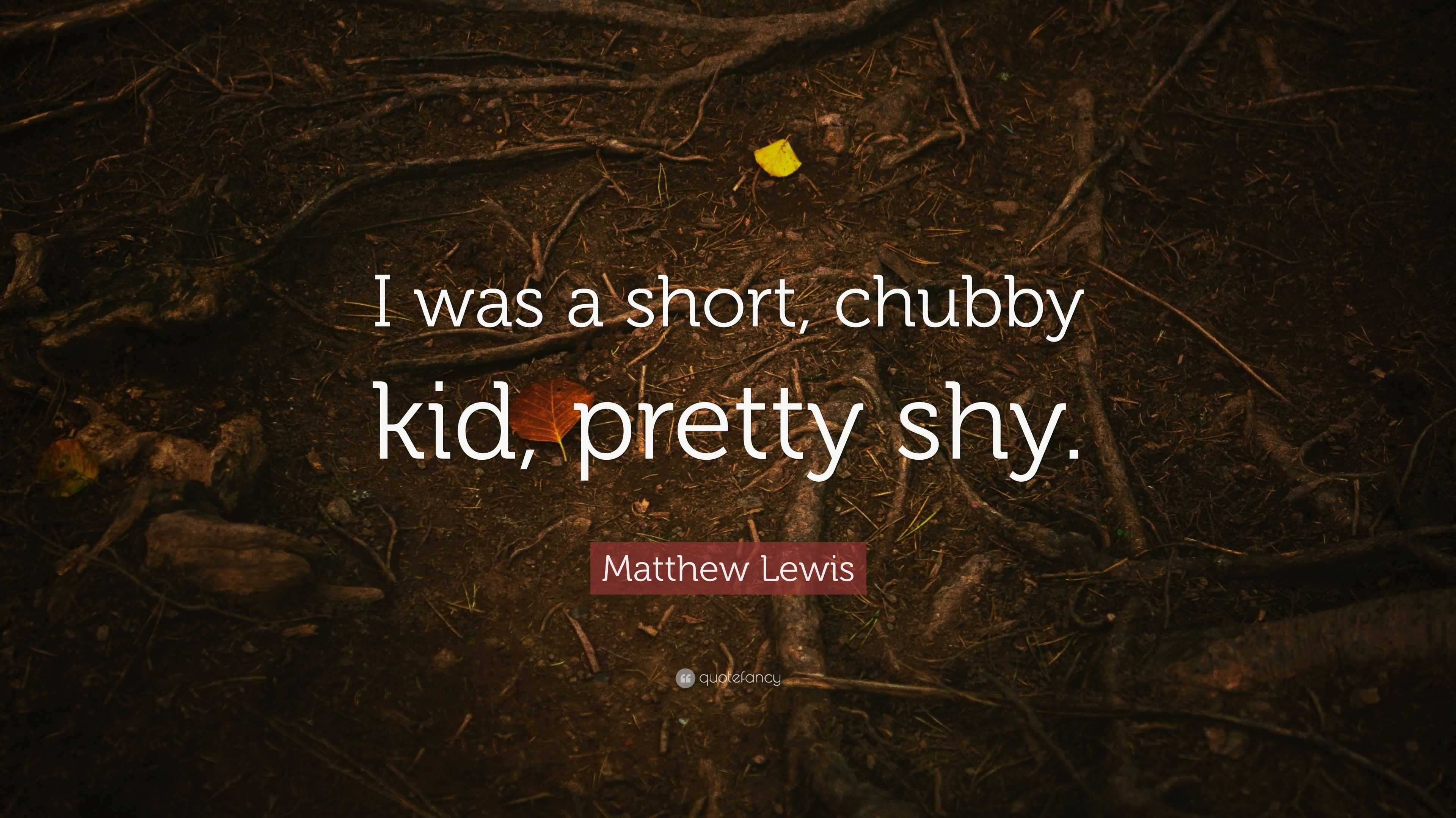 Matthew Lewis Quote: “I was a short, chubby kid, pretty shy.”