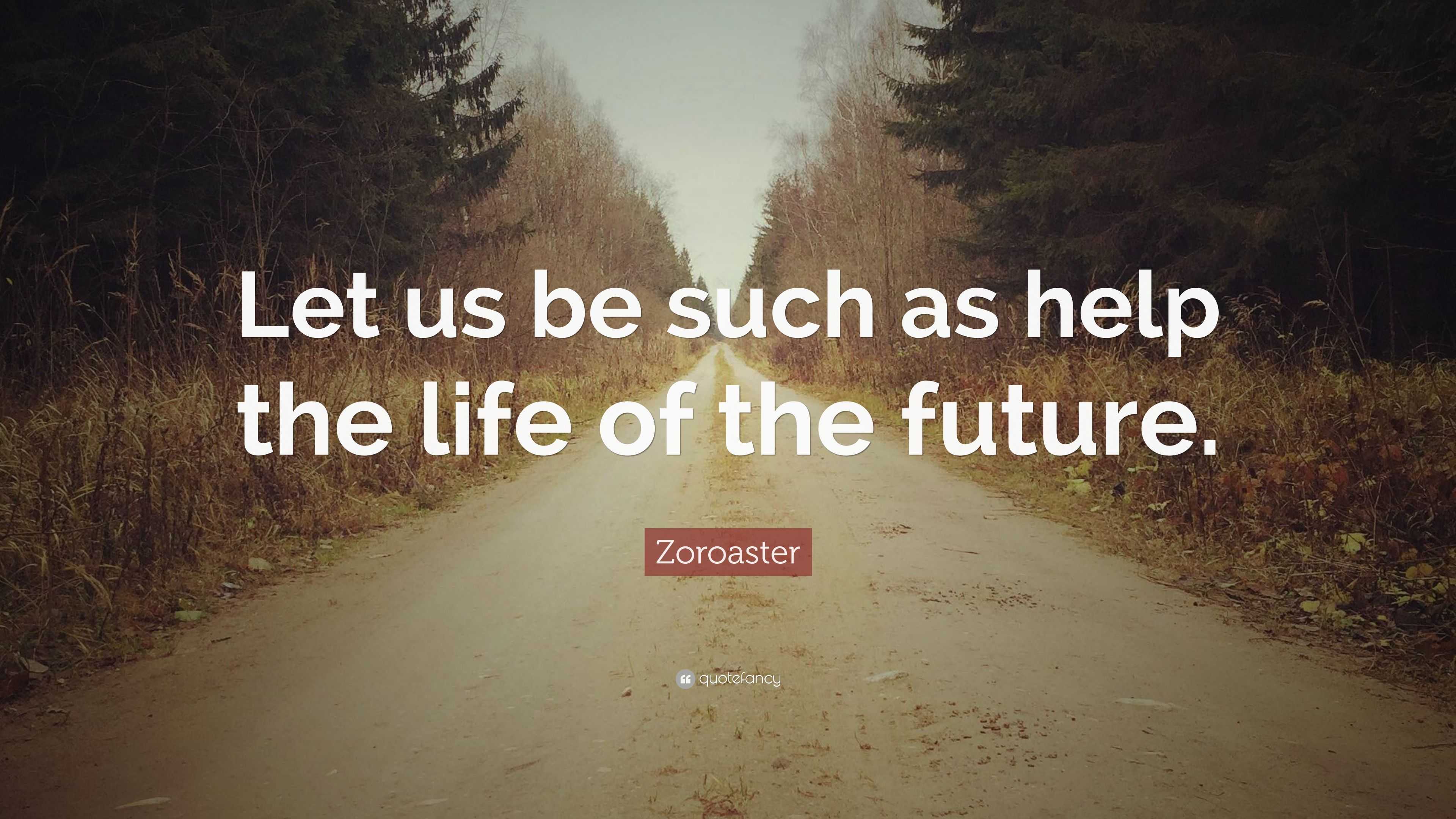 Zoroaster Quote: “Let us be such as help the life of the future.”