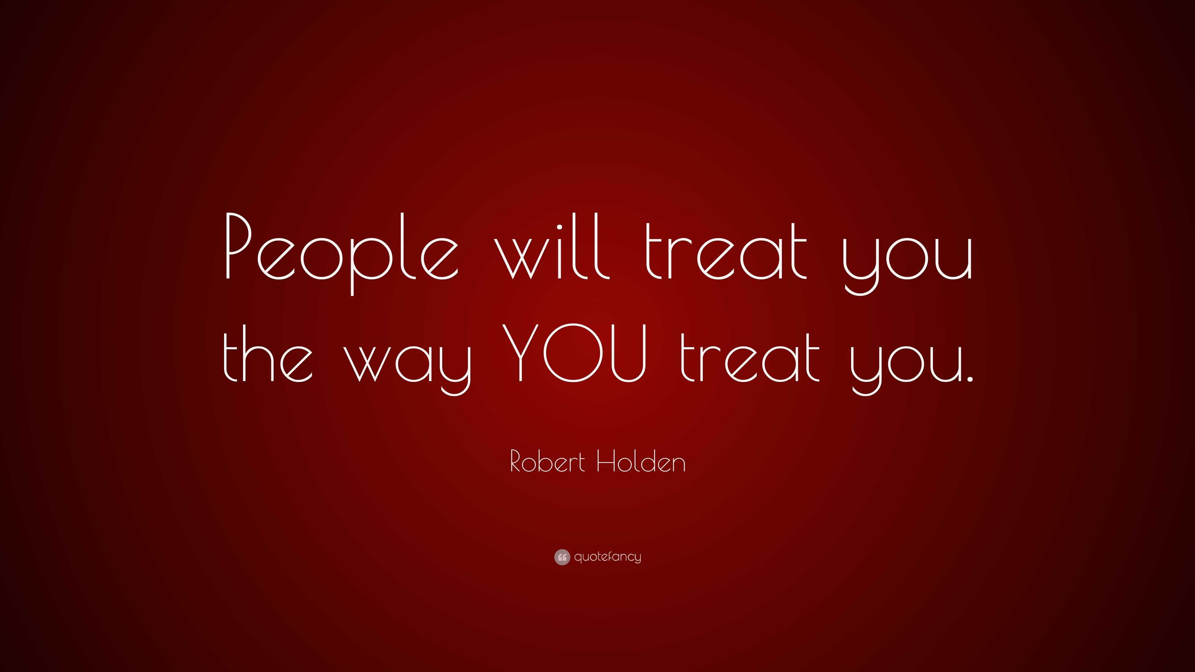 Robert Holden Quote: “People will treat you the way YOU treat you.” (7