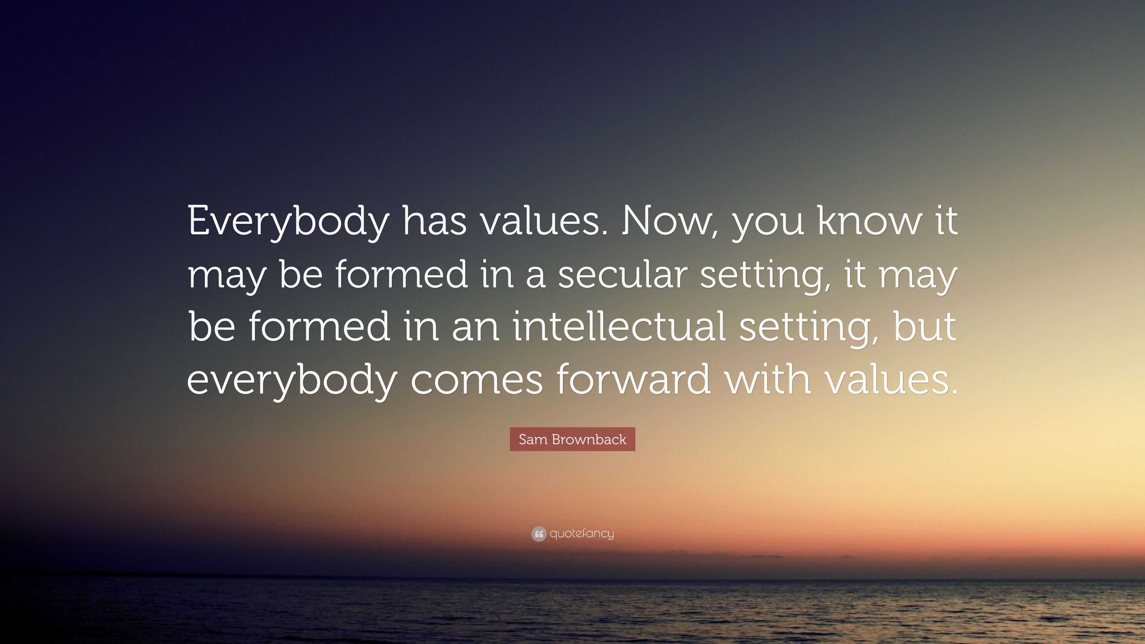 Sam Brownback Quote: “Everybody has values. Now, you know it may be ...