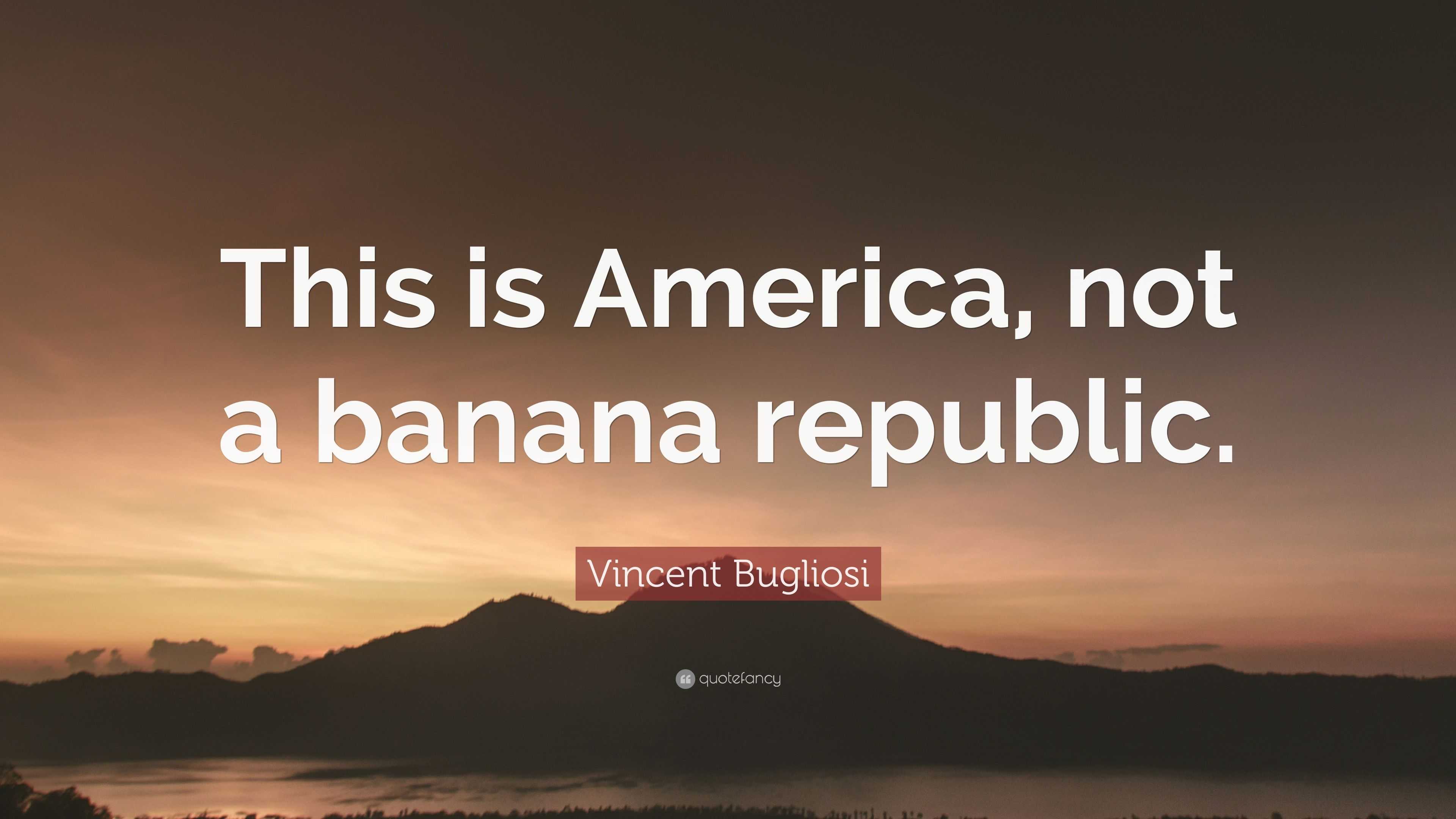 Vincent Bugliosi Quote: “This Is America, Not A Banana Republic.”