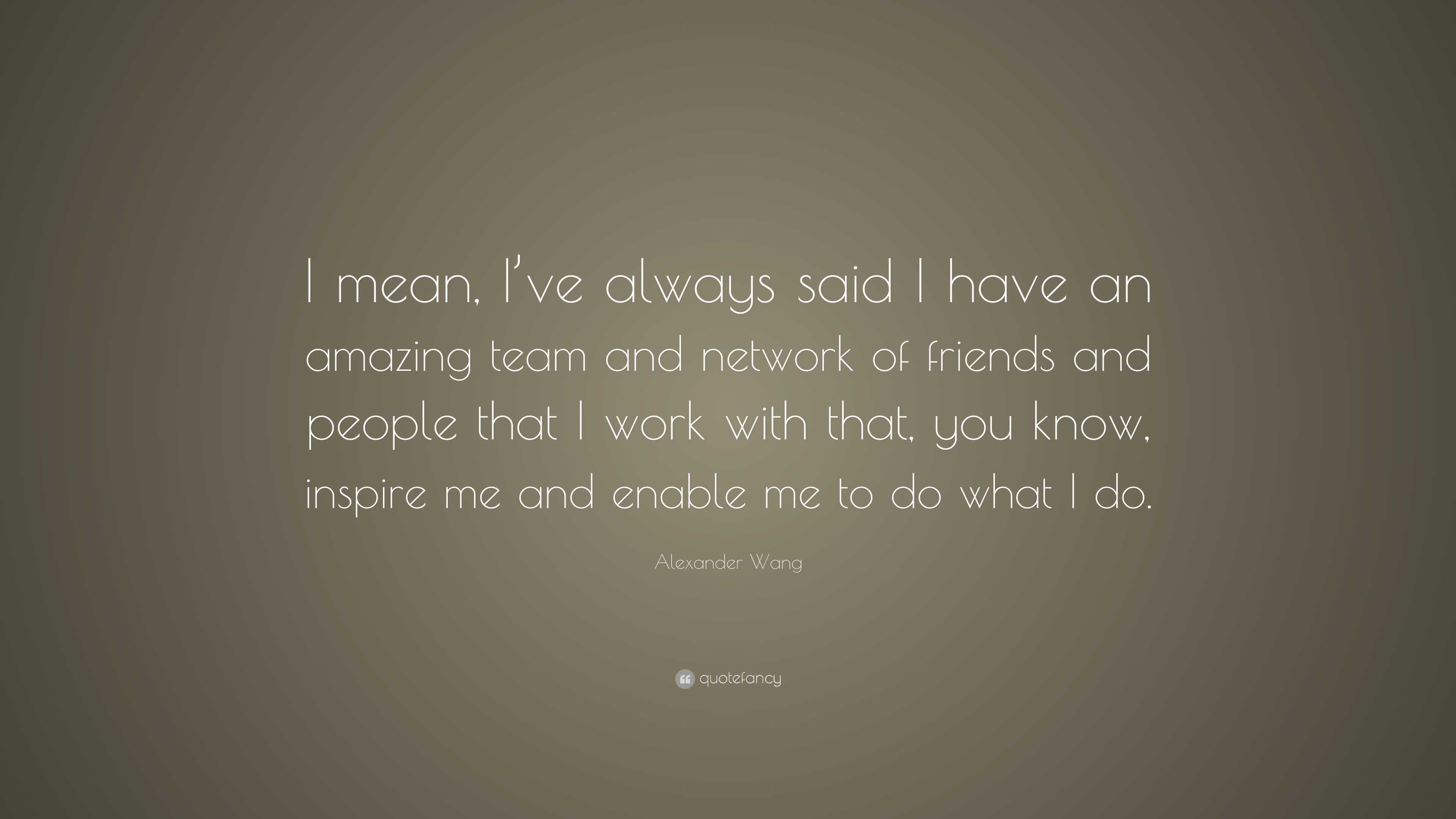 Alexander Wang Quote: “I mean, I’ve always said I have an amazing team ...