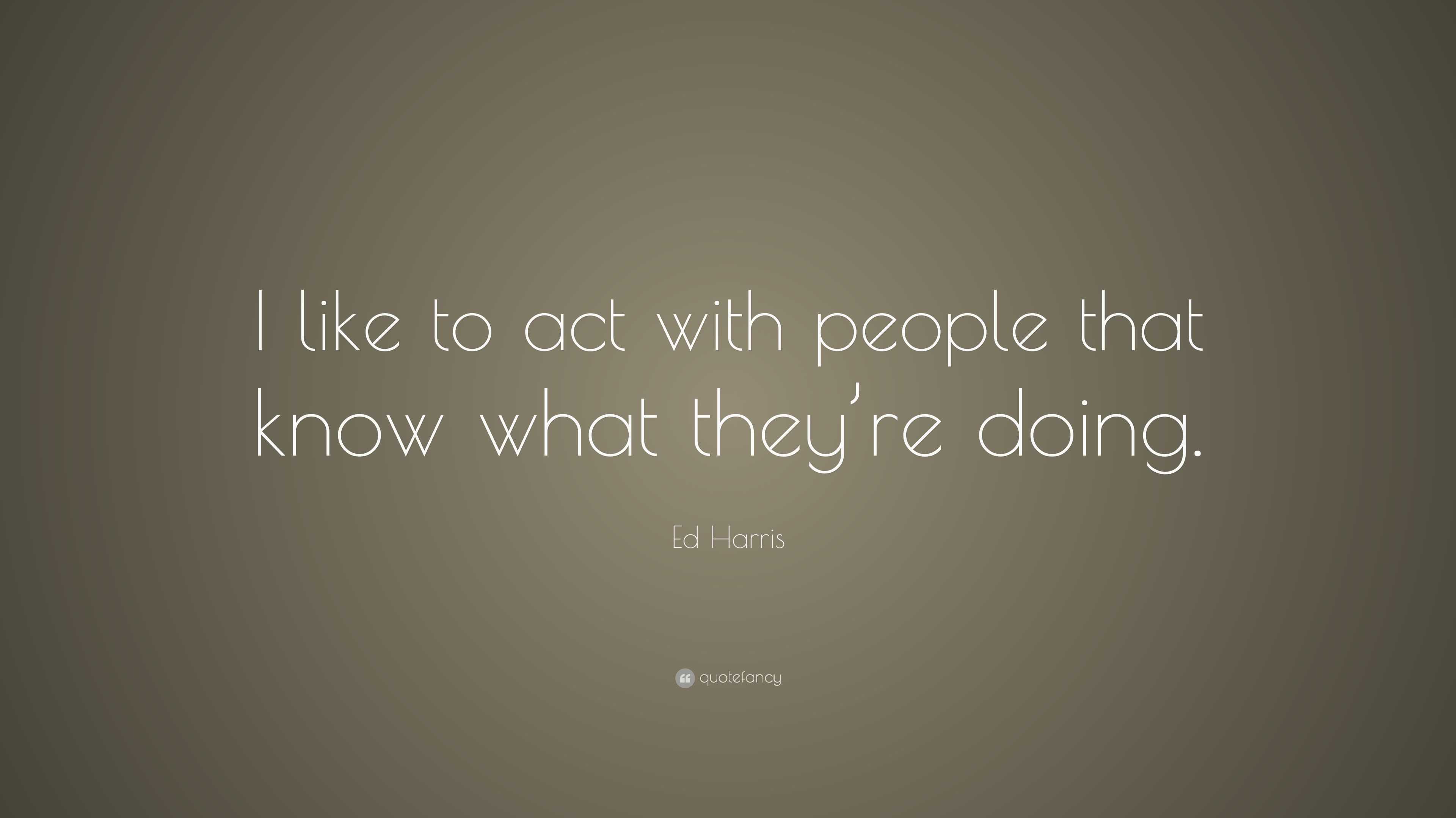 Ed Harris Quote: “I like to act with people that know what they’re doing.”