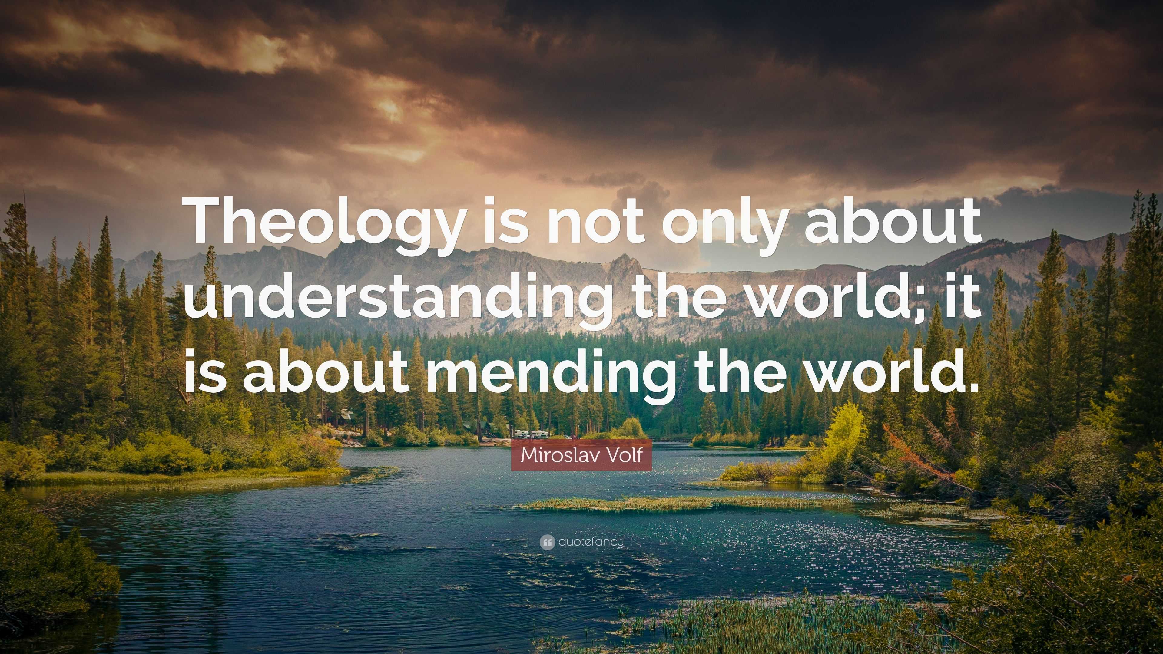 Miroslav Volf Quote: "Theology is not only about understanding the world; it is about mending ...