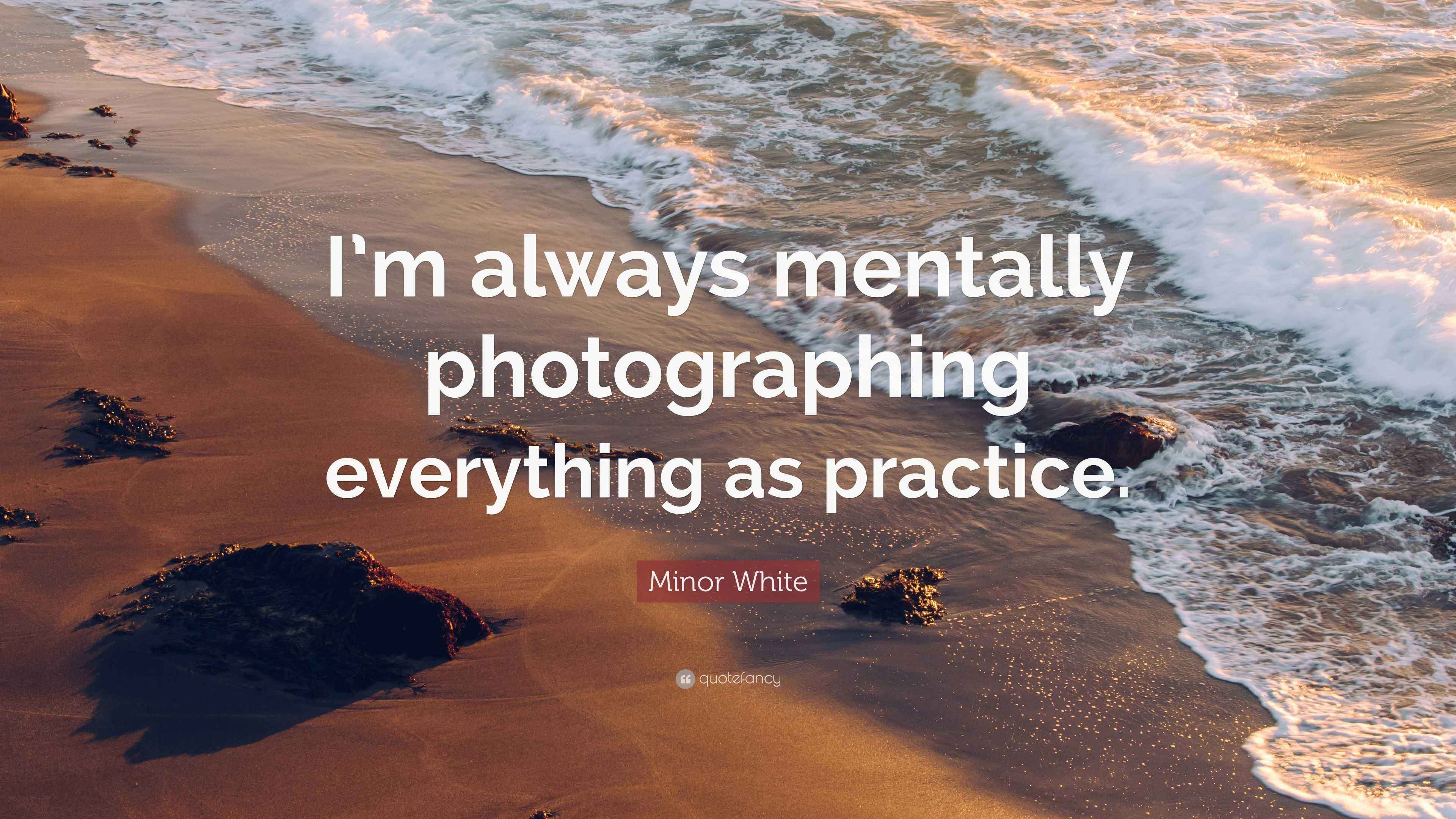 Minor White Quote: “I’m always mentally photographing everything as ...