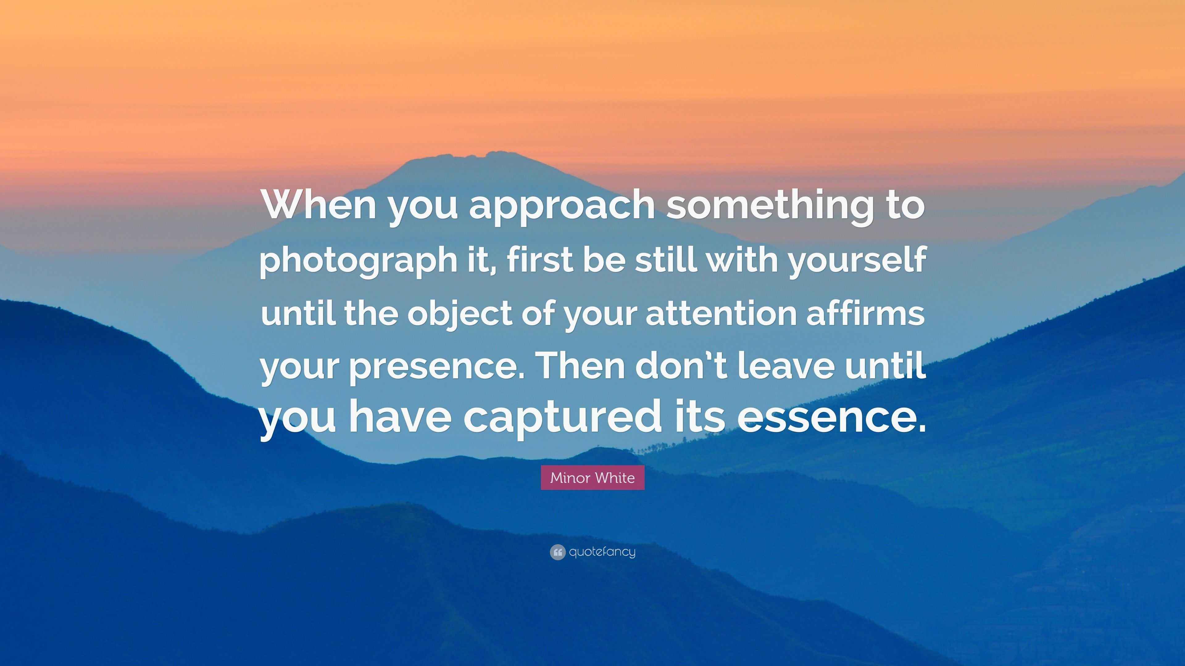 Minor White Quote: “When you approach something to photograph it, first ...
