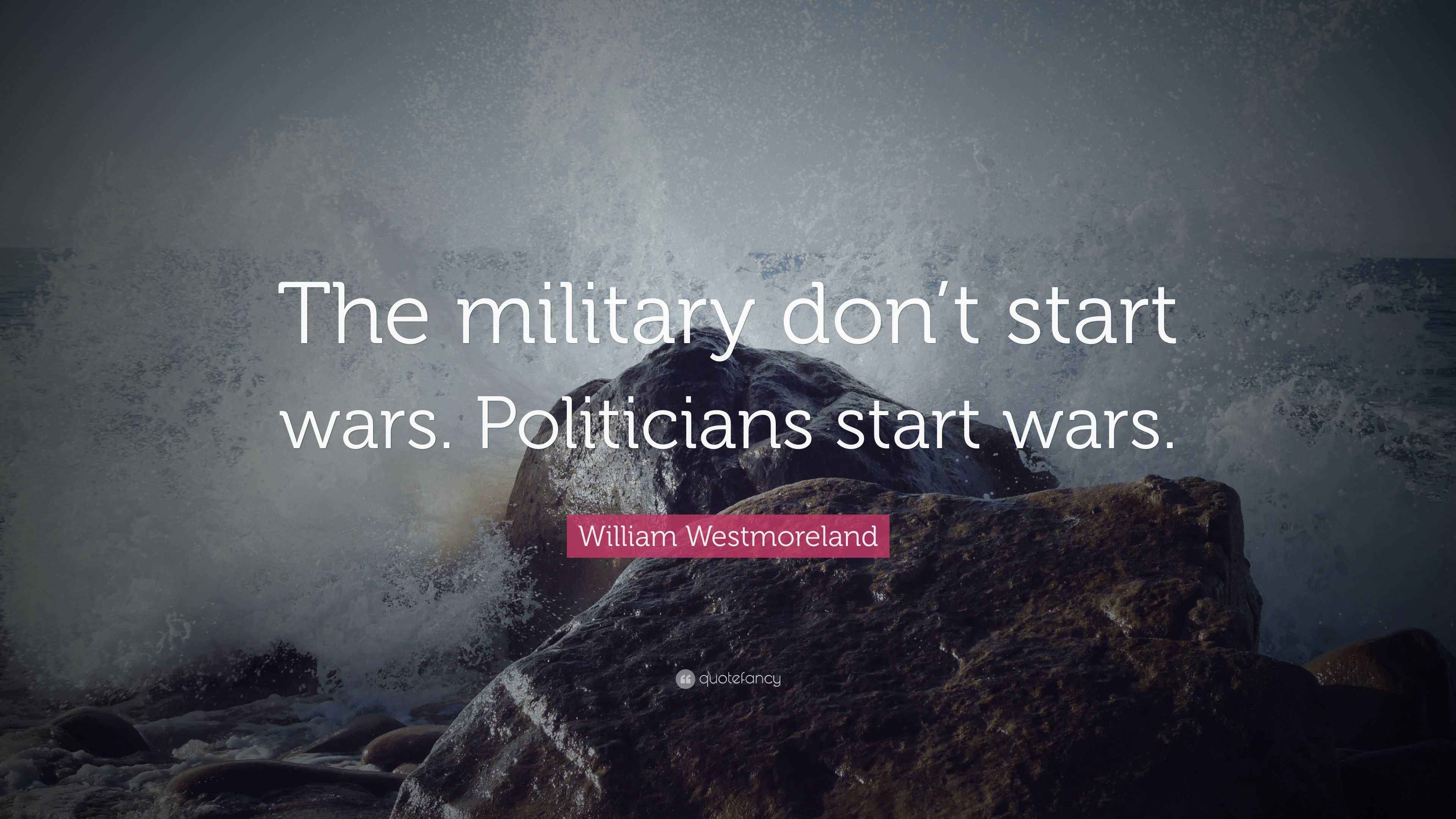 William Westmoreland Quote “The military don’t start wars. Politicians start wars.”