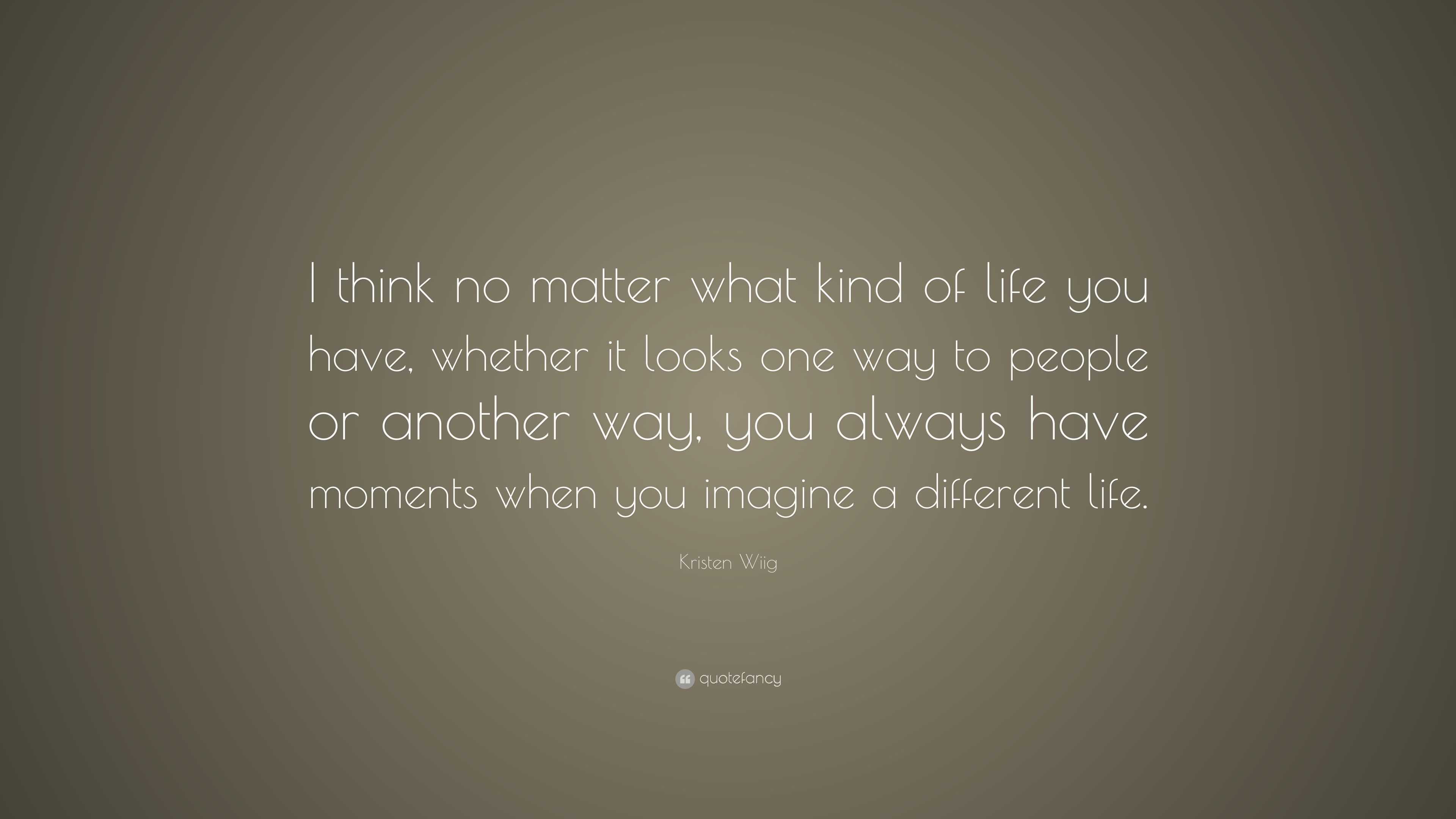 Kristen Wiig Quote: “I think no matter what kind of life you have ...