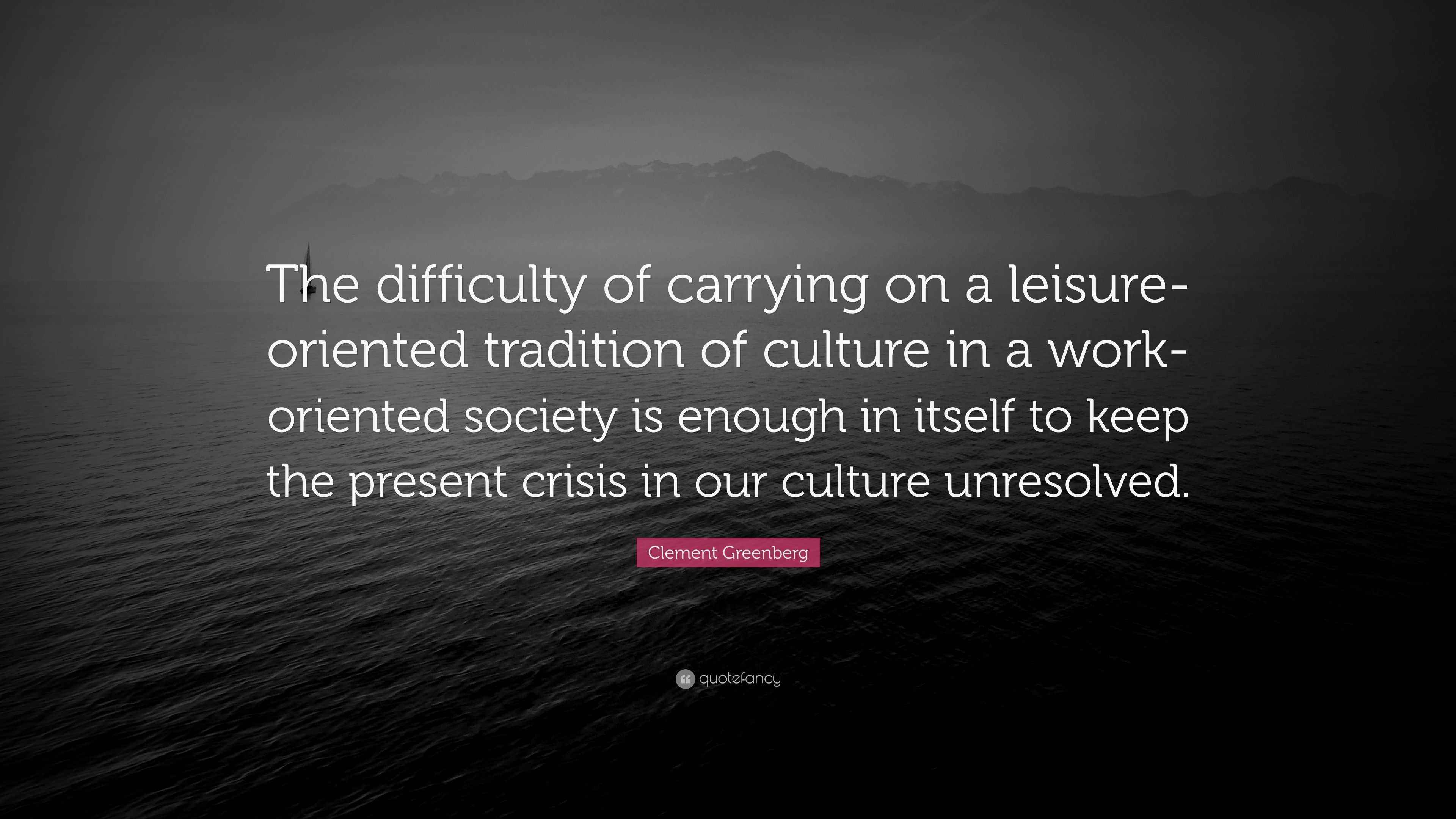 Clement Greenberg Quote: “The difficulty of carrying on a leisure