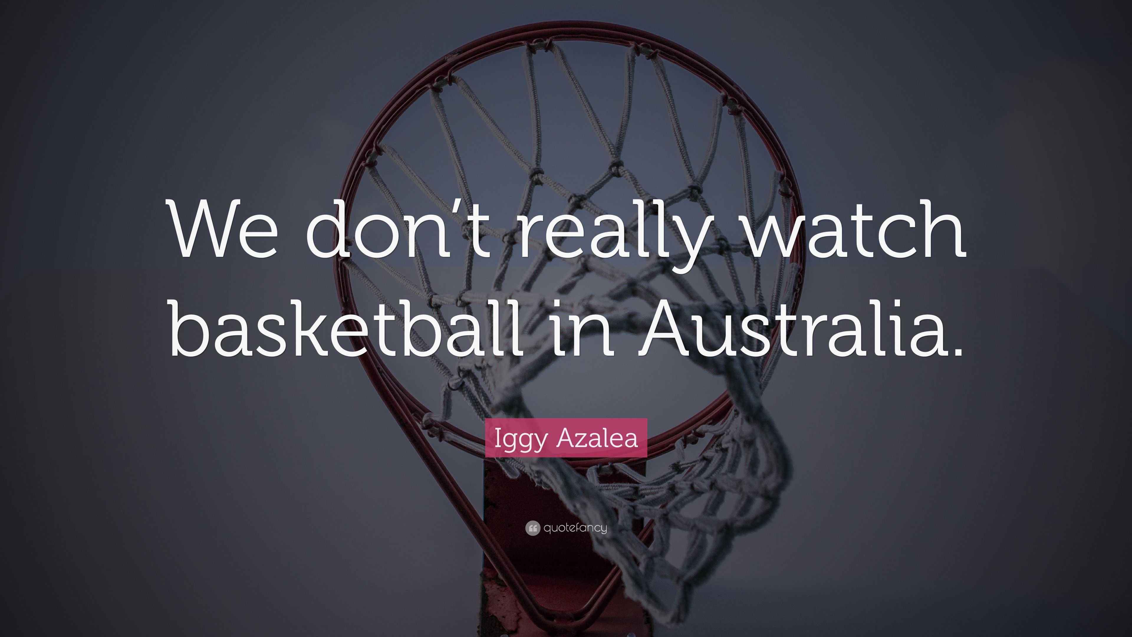 Iggy Azalea Quote “We don’t really watch basketball in Australia.”