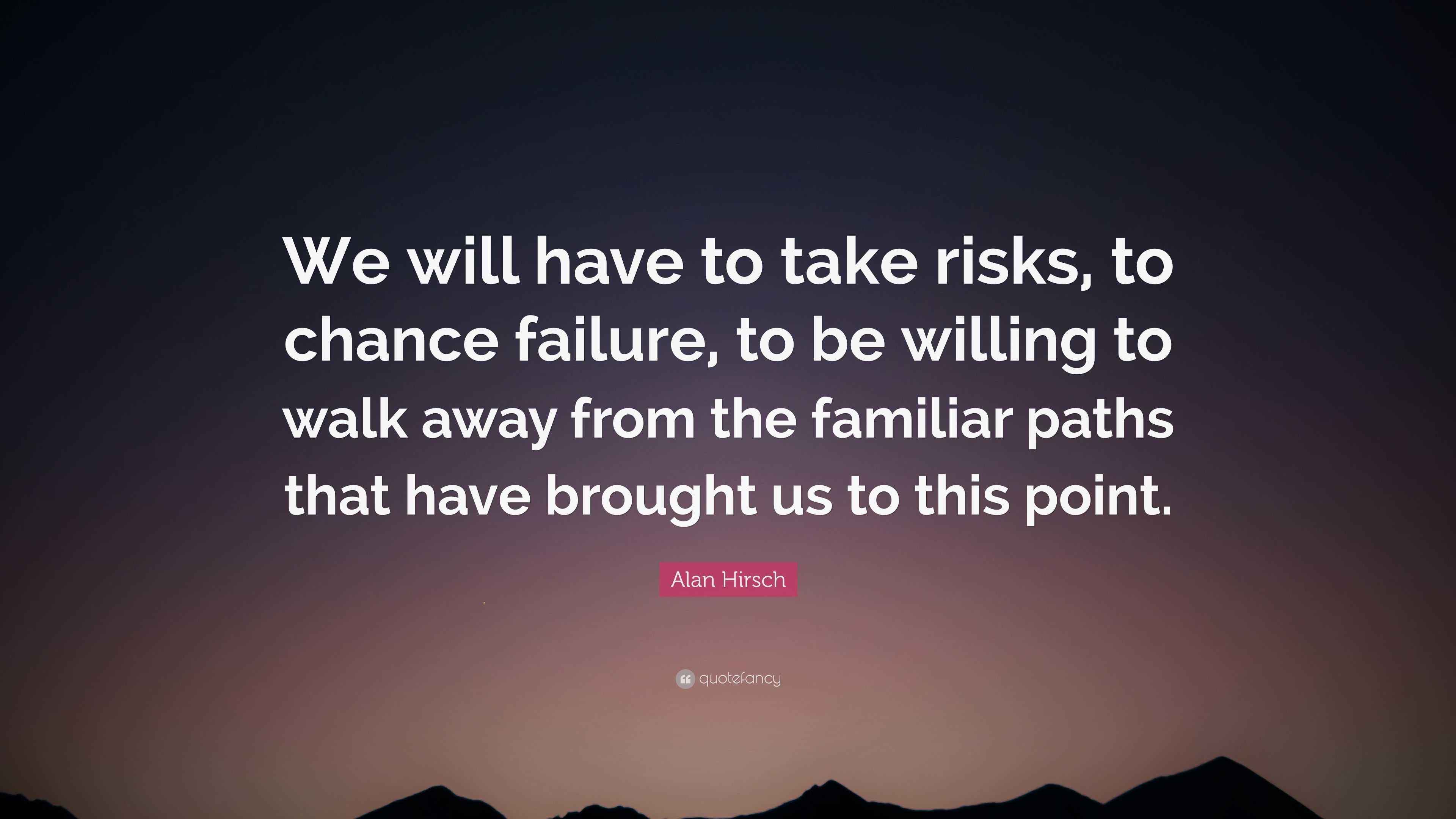 Taking Risks Fail Alan Hirsch Quote: “We will have to take risks, to chance failure, to ...
