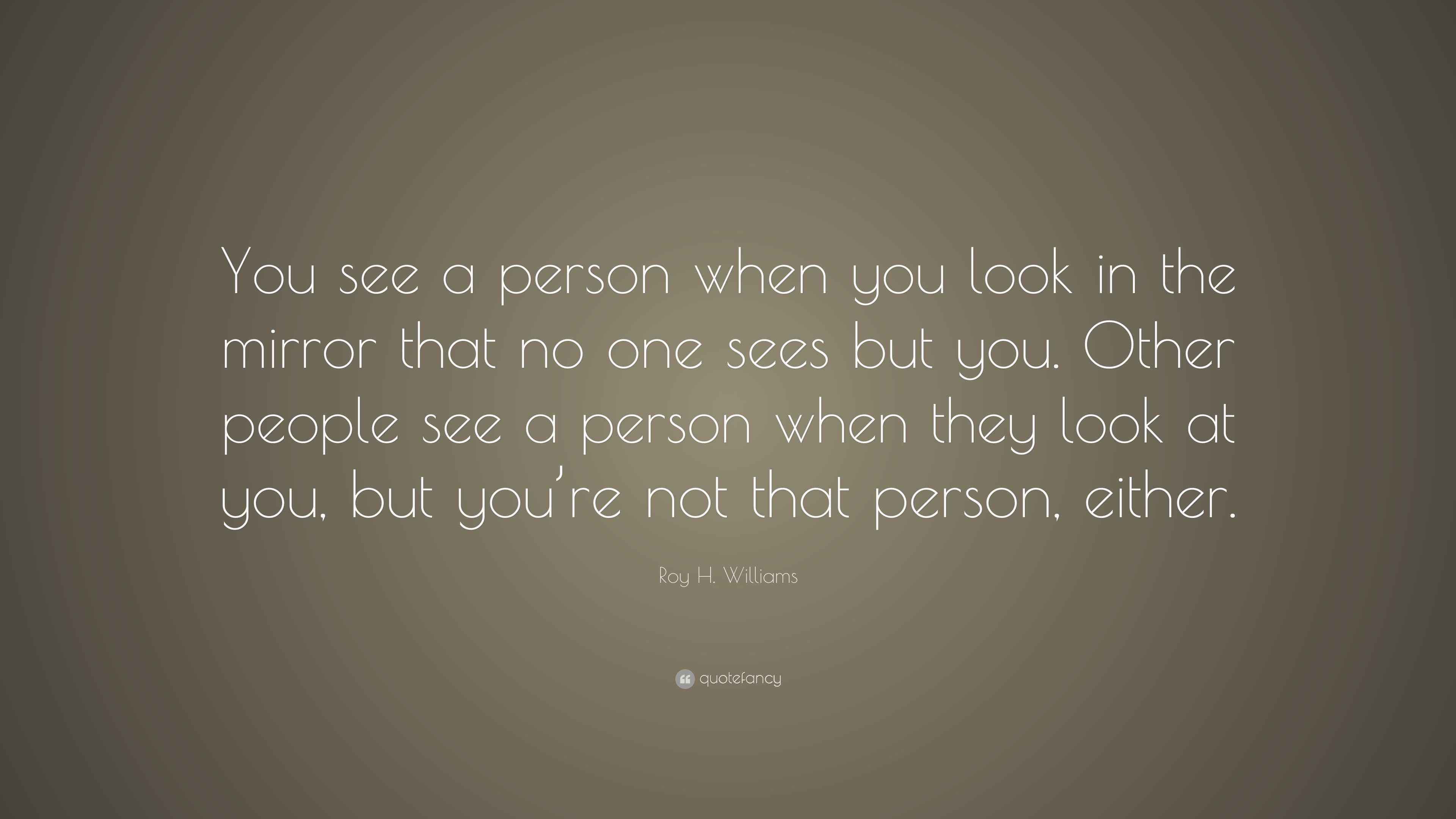 Roy H. Williams Quote: “You see a person when you look in the mirror ...