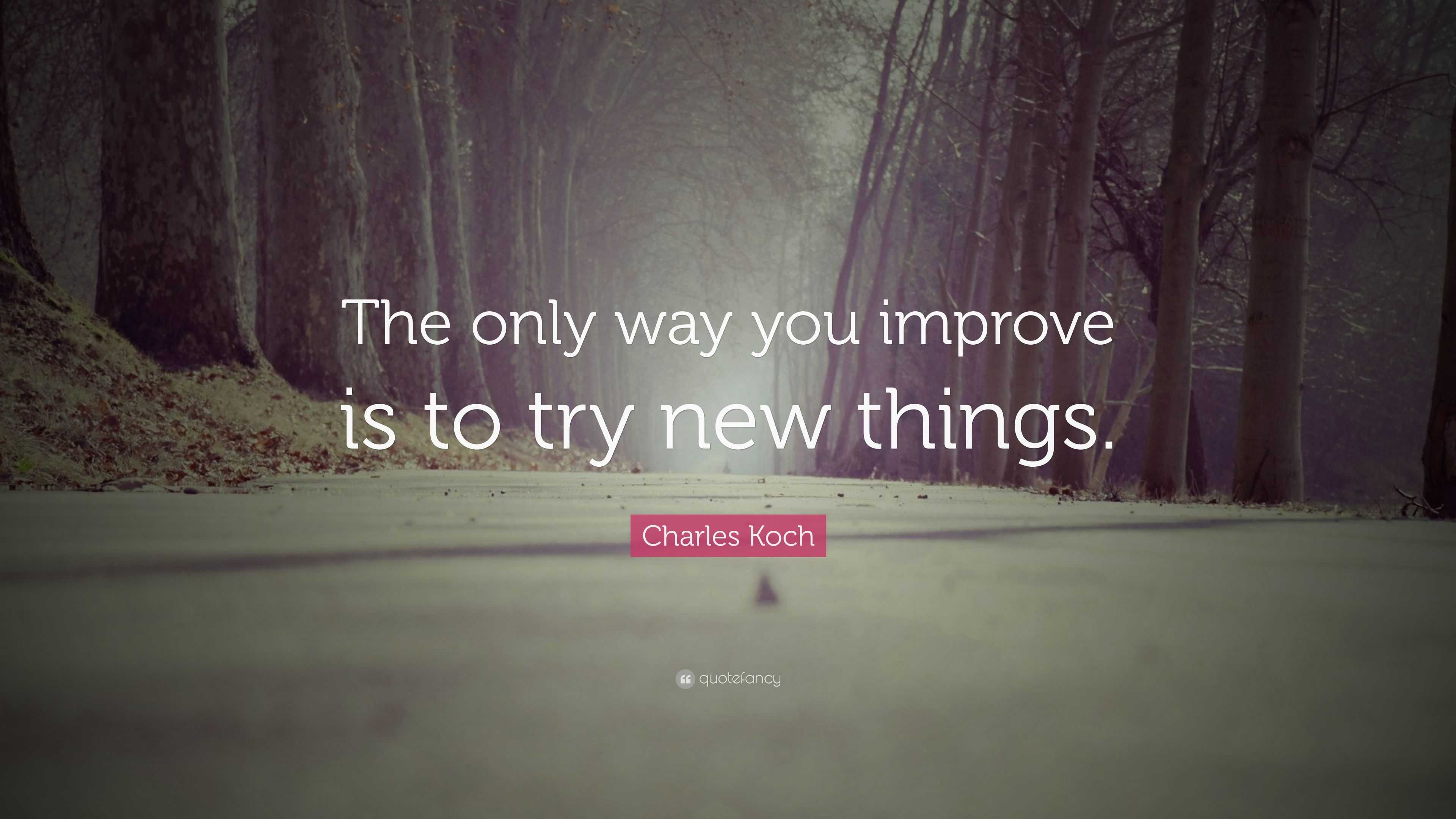 Charles Koch Quote: “The only way you improve is to try new things.”