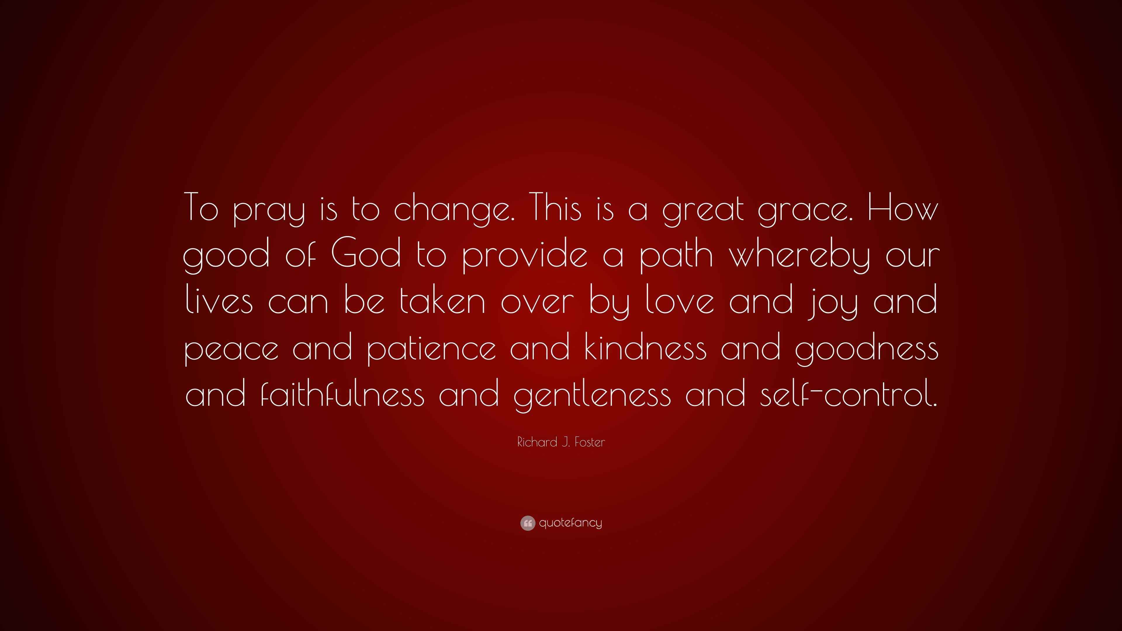Richard J. Foster Quote: “To pray is to change. This is a great grace ...