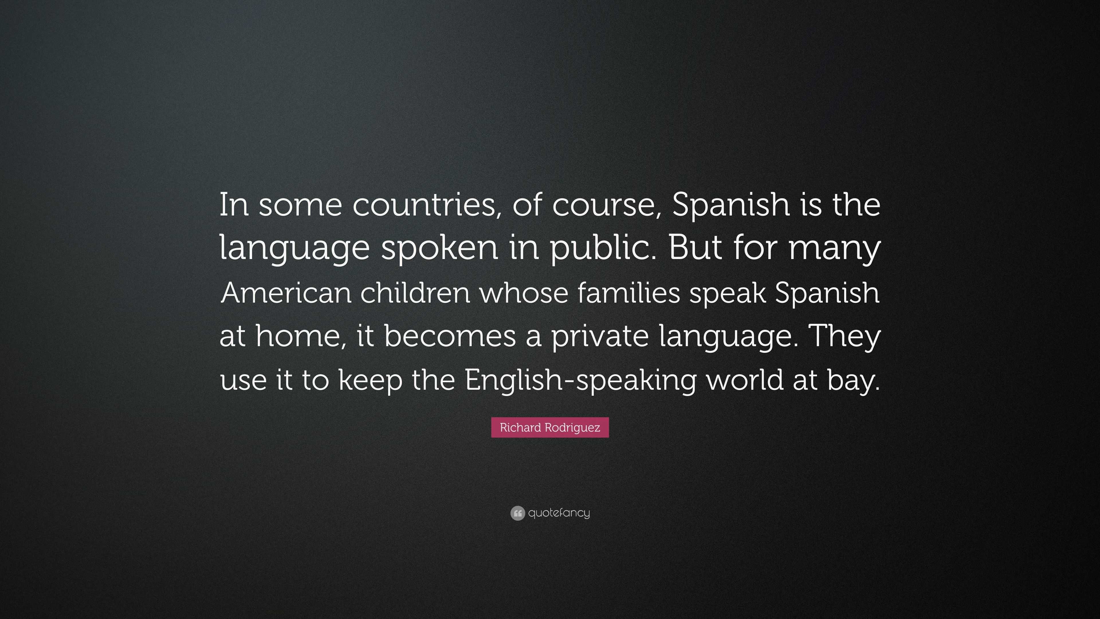 Richard Rodriguez Quote: “In Some Countries, Of Course, Spanish Is The  Language Spoken In Public. But For Many American Children Whose Families  Sp...”