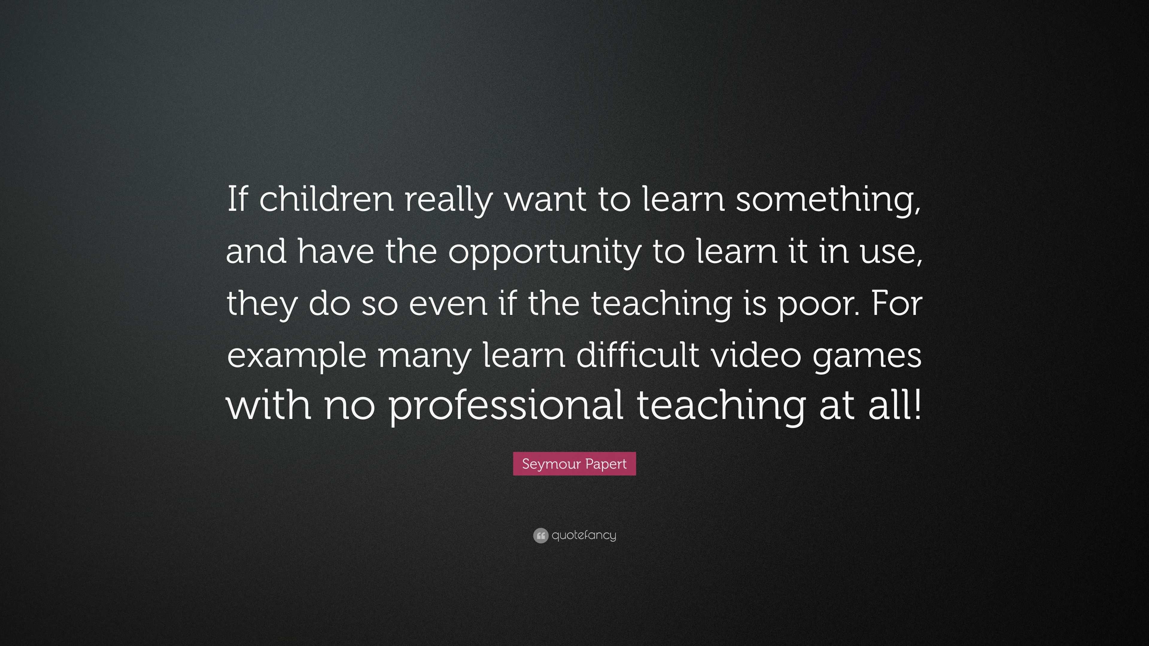 Seymour Papert Quote: “If children really want to learn something, and ...