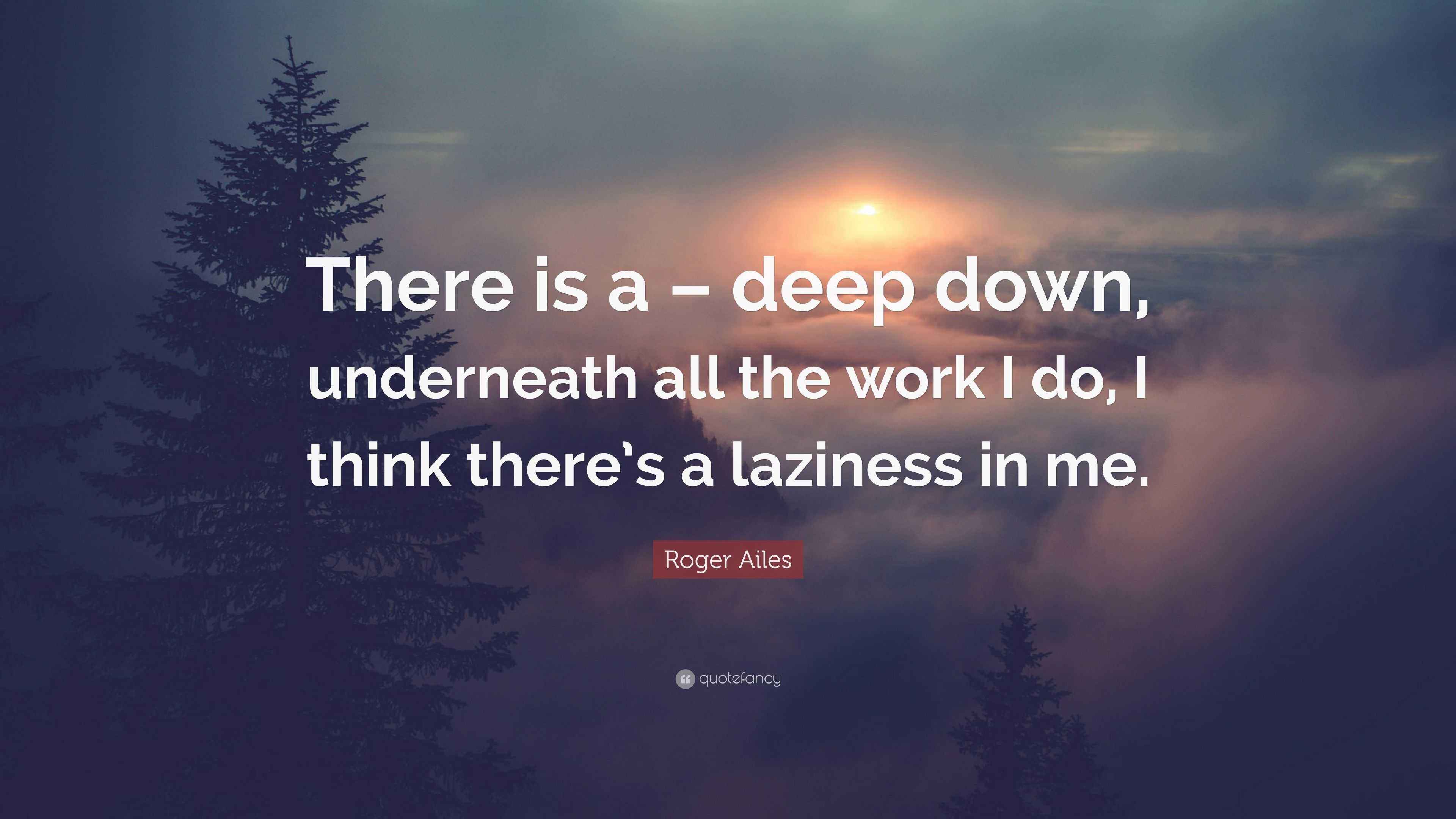 Roger Ailes Quote “There is a deep down, underneath all the work I