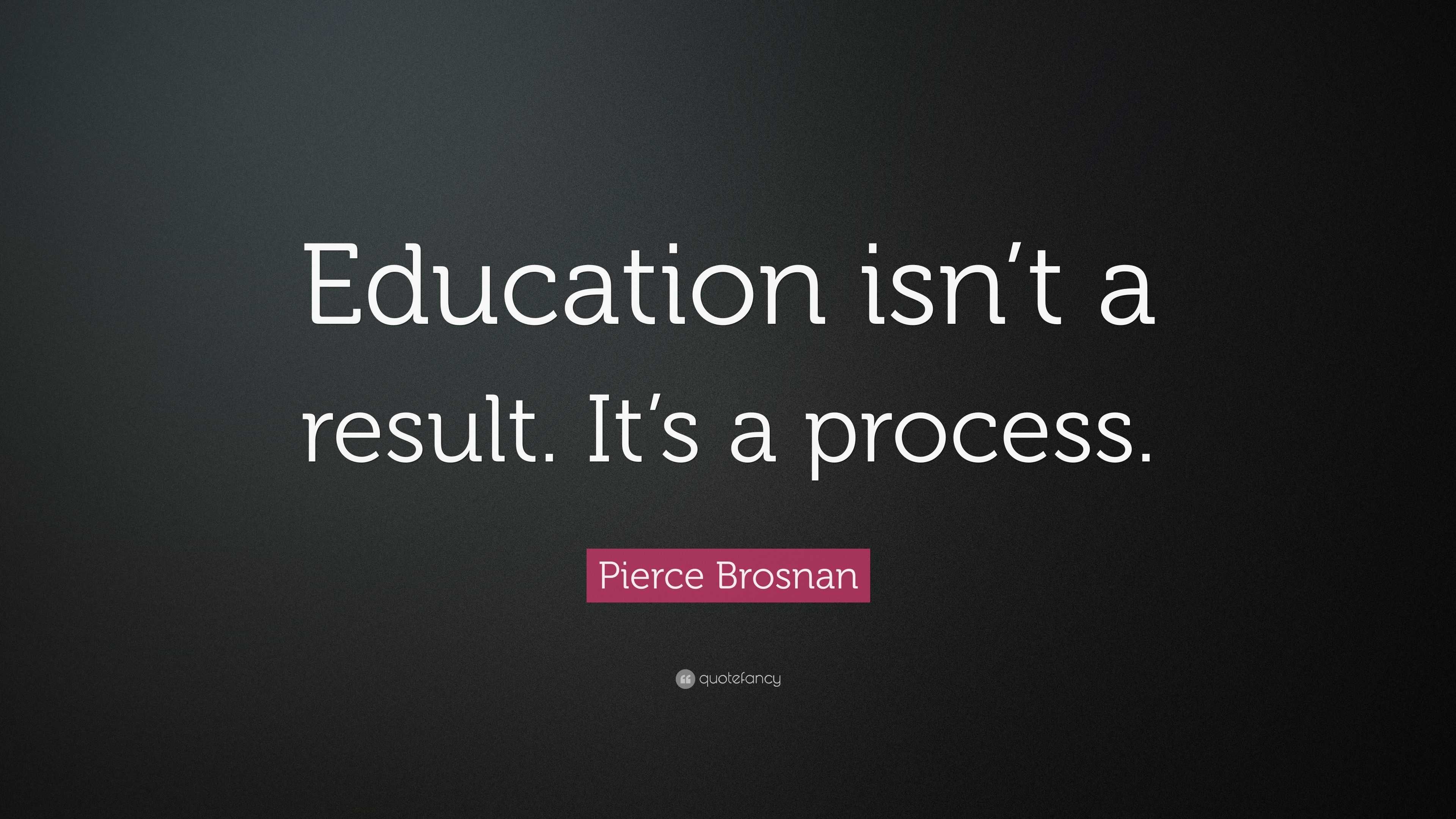 Pierce Brosnan Quote “Education isn’t a result. It’s a process.”