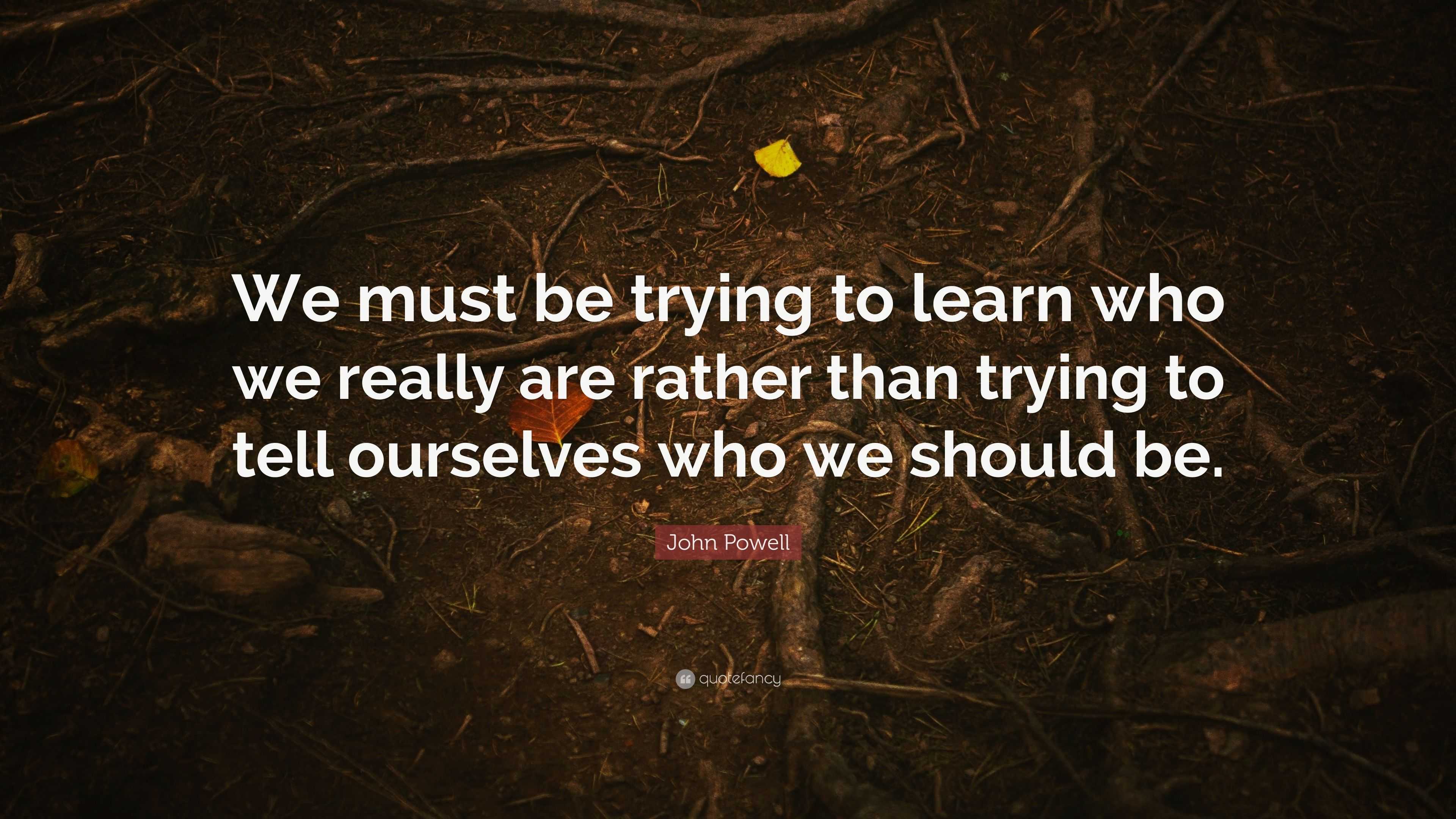 John Powell Quote: “We must be trying to learn who we really are rather ...