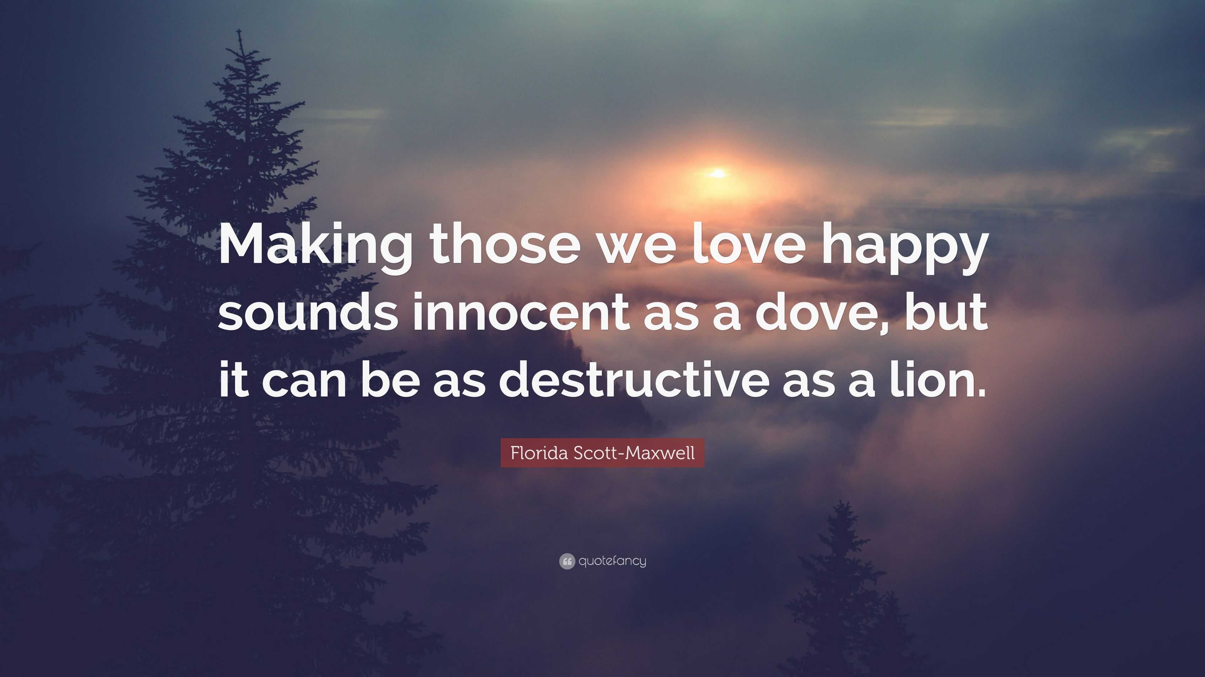 Florida Scott-Maxwell Quote: “Making those we love happy sounds innocent as  a dove, but it